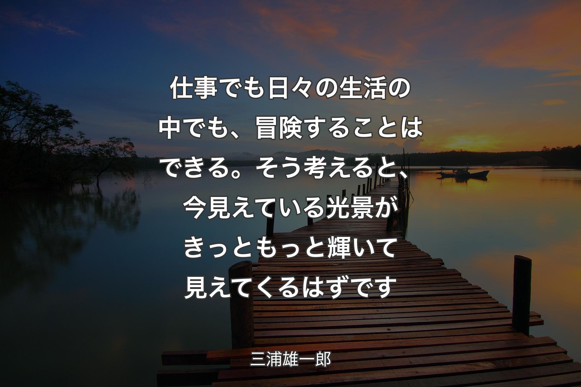 【背景3】仕事でも日々の生活の中でも、冒険することはできる。そう考えると、今見えている光景がきっともっと輝いて見えてくるはずです - 三浦雄一郎