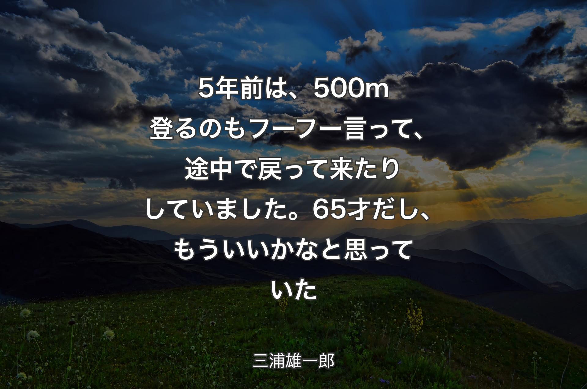 5年前は、500m登るのもフーフー言って、途中で戻って来たりしていました。65才だし、もういいかなと思っていた - 三浦雄一郎