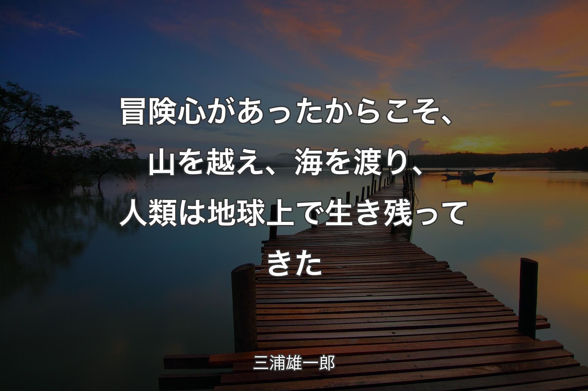 【背景3】冒険心があったからこそ、山を越え、海を渡り、人類は地球上で生き残ってきた - 三浦雄一郎