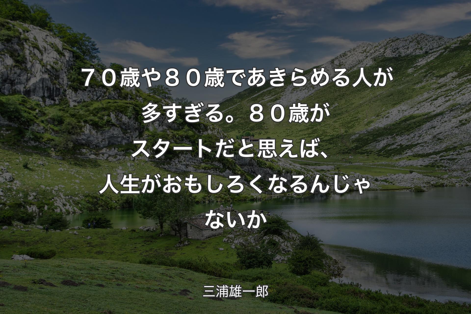 ７０歳や８０歳であきらめる人が多すぎる。８０歳がスタートだと思えば、人生がおもしろくなるんじゃないか - 三浦雄一郎