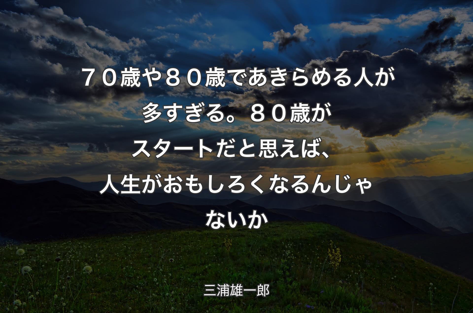 ７０歳や８０歳であきらめる人が多すぎる。８０歳がスタートだと思えば、人生がおもしろくなるんじゃないか - 三浦雄一郎