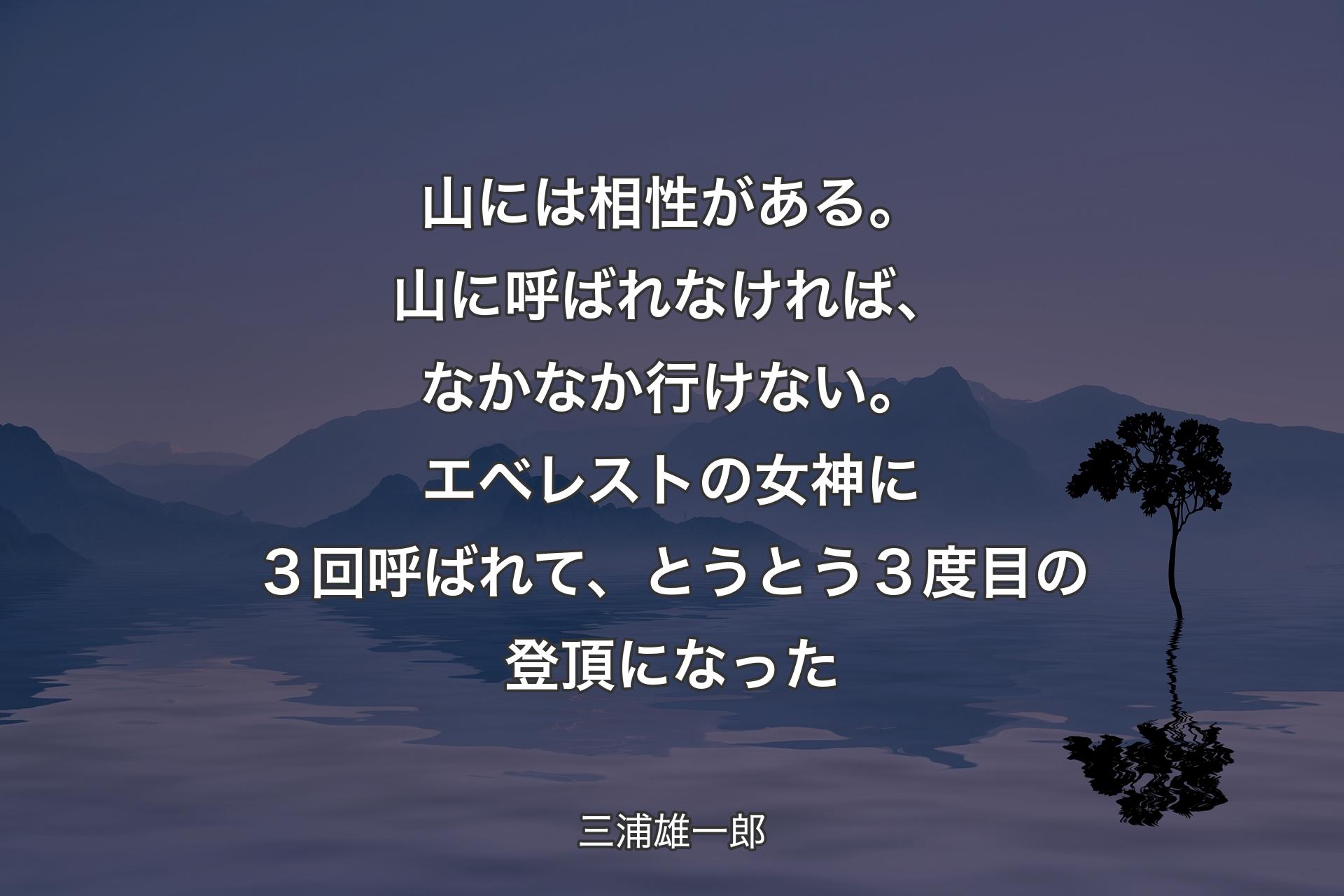 山には相性がある。山に呼ばれなければ、なかなか行けない。エベレストの女神に３回呼ばれて、とうと��う３度目の登頂になった - 三浦雄一郎