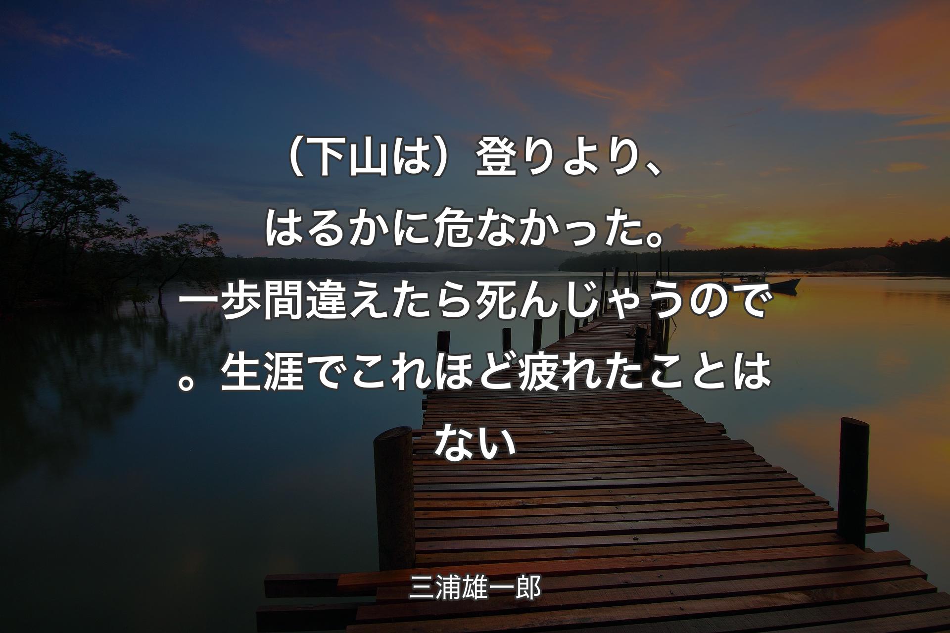 【背景3】（下山は）登りより、はるかに危なかった。一歩間違えたら死んじゃうので。生涯でこれほど疲れたことはない - 三浦雄一郎