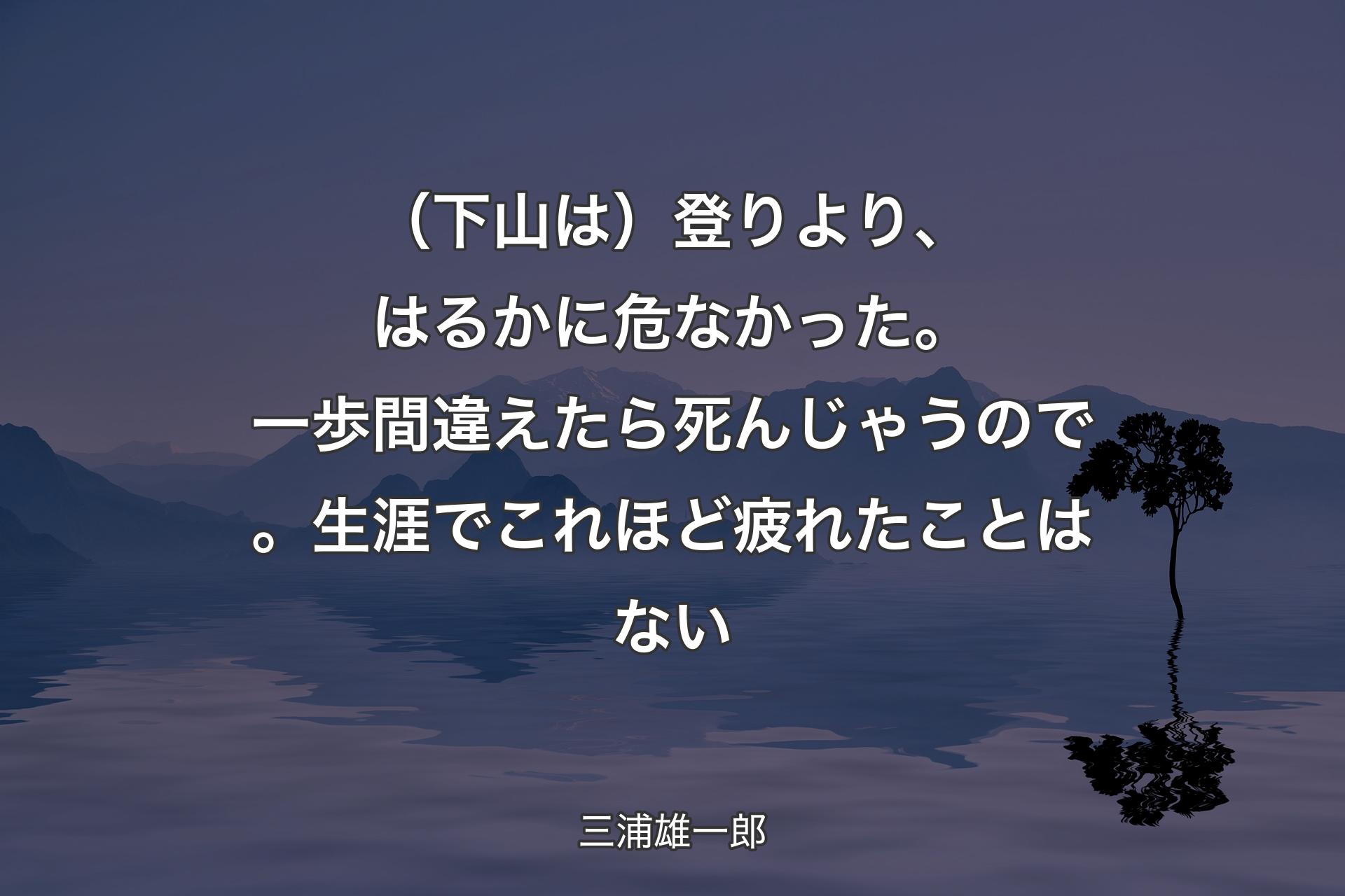 【背景4】（下山は）登りより、はるかに危なかった。一歩間違えたら死んじゃうので。生涯でこれほど疲れたことはない - 三浦雄一郎