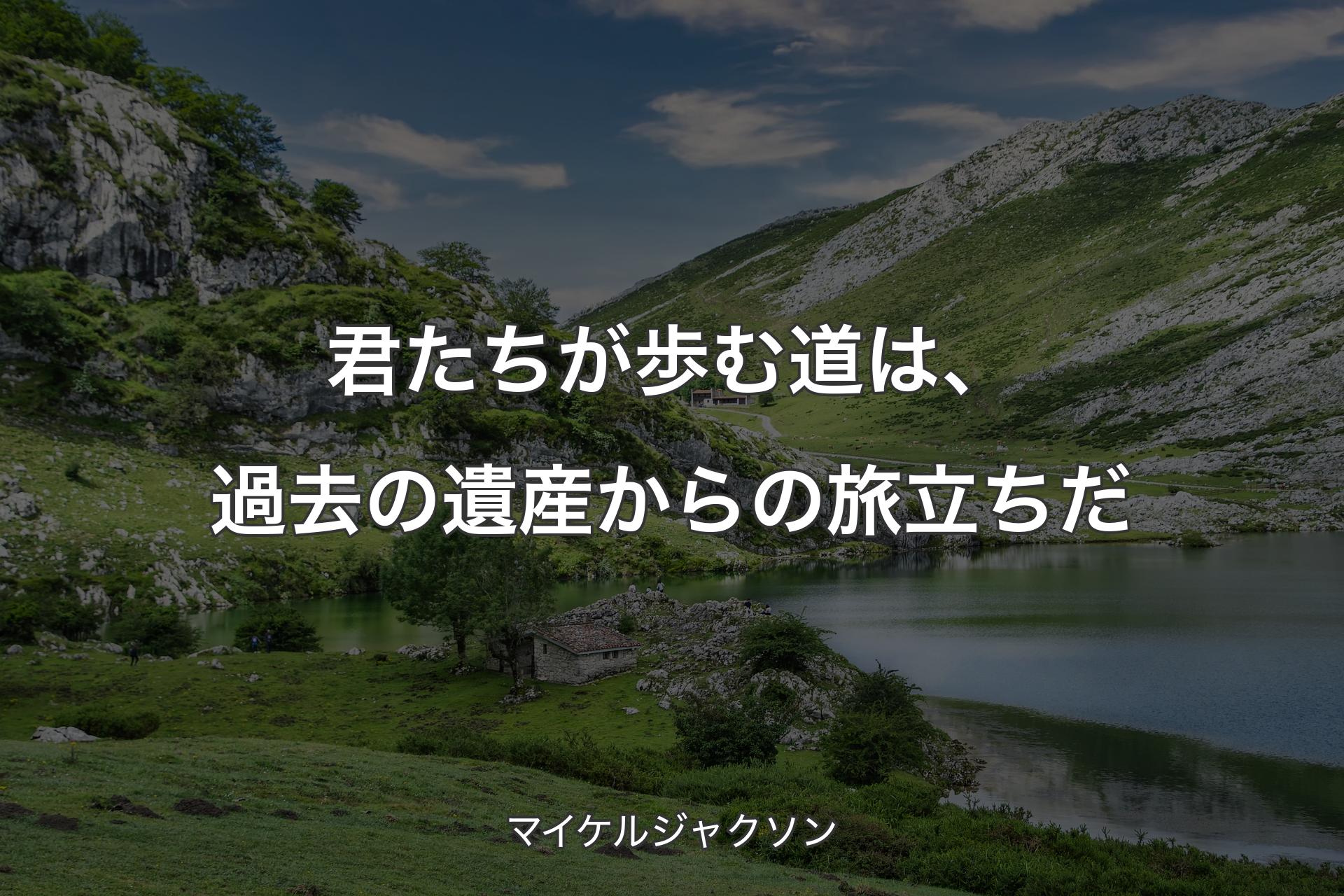 君たちが歩む道は、過去の遺産からの旅立ちだ - マイケルジャクソン