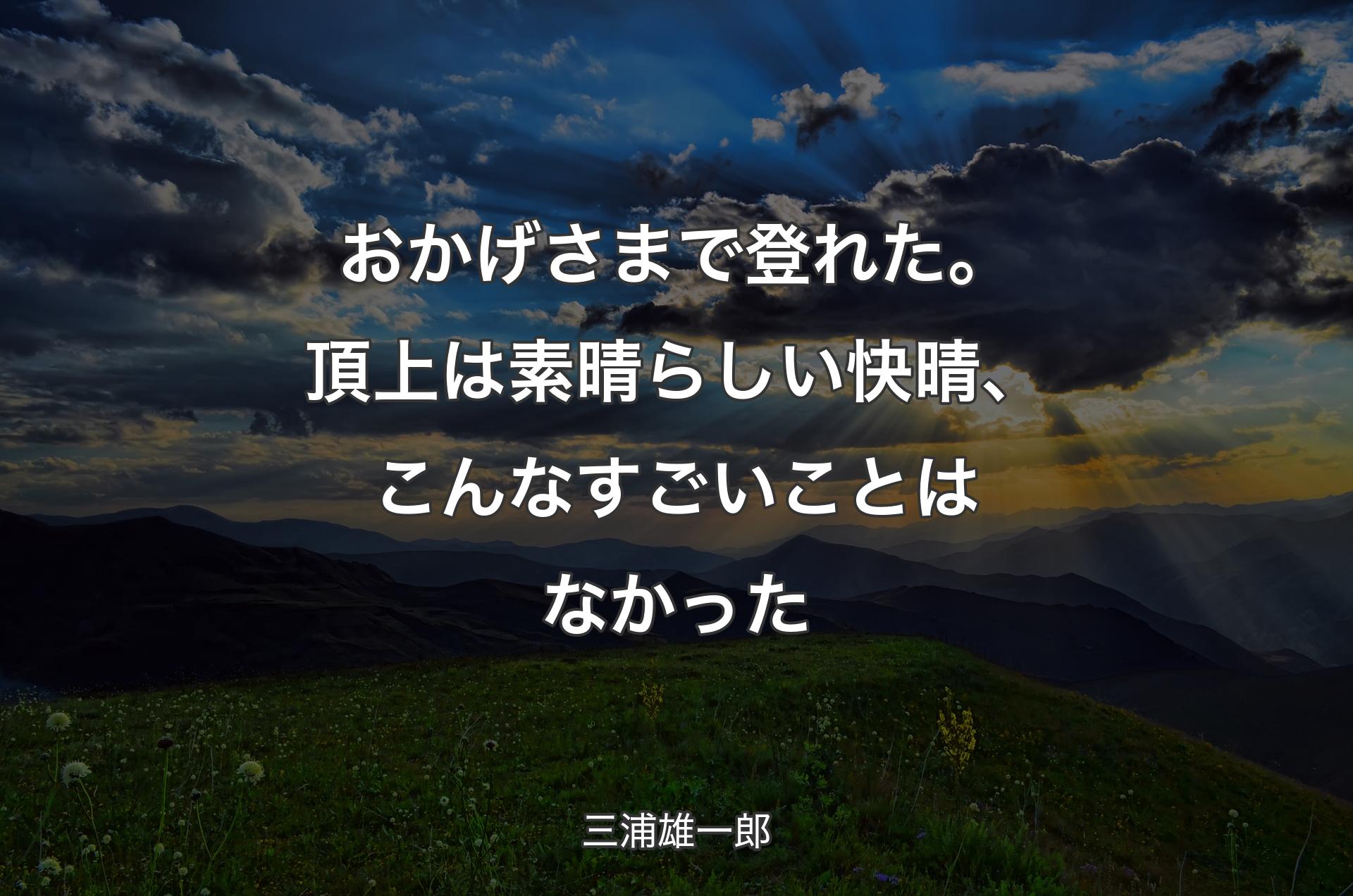 おかげさまで登れた。頂上は素晴らしい快晴、こんなすごいことはなかった - 三浦雄一郎