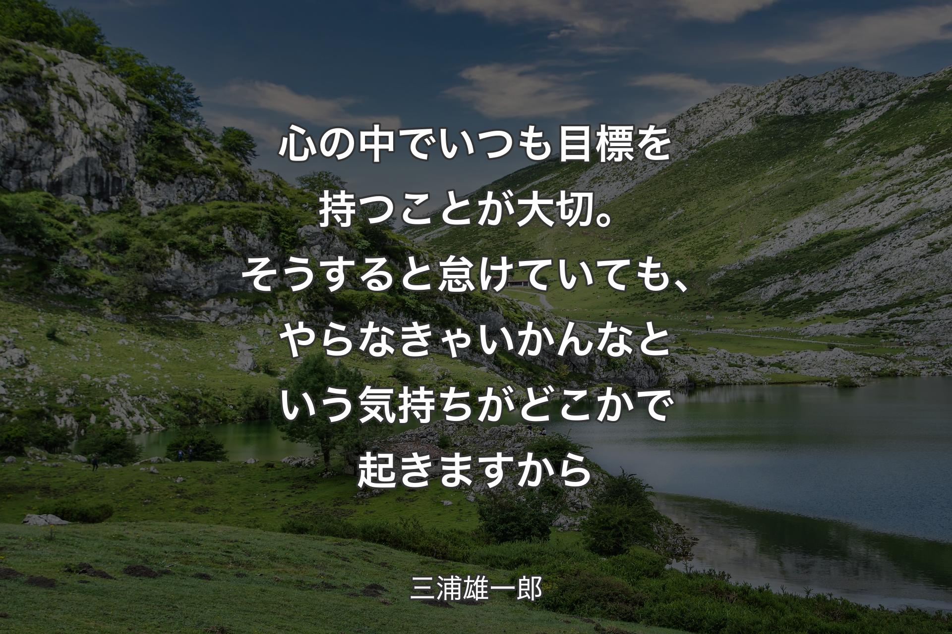 心の中でいつも目標を持つことが大切。そうすると怠けていても、やらなきゃいかんなという気持ちがどこかで起きますから - 三浦雄一郎