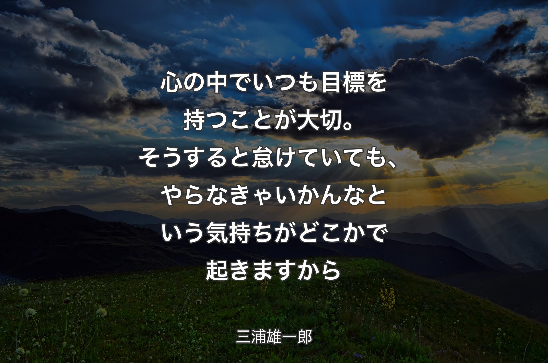 心の中でいつも目標を持つことが大切。そうすると怠けていても、やらなきゃいかんなという気持ちがどこかで起きますから - 三浦雄一郎