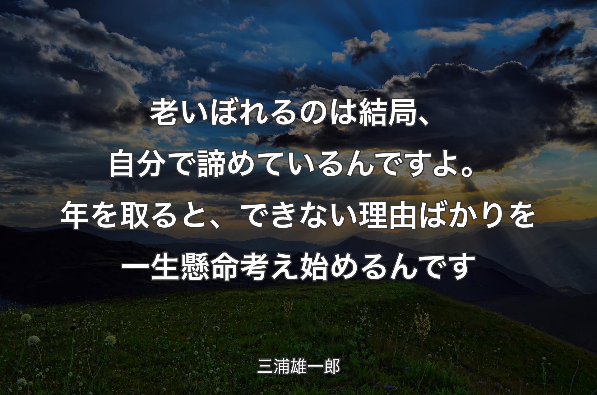 老いぼれるのは結局、自分で諦めているんですよ。年を取ると、できない理由ばかりを一生懸命考え始めるんです - 三浦雄一郎