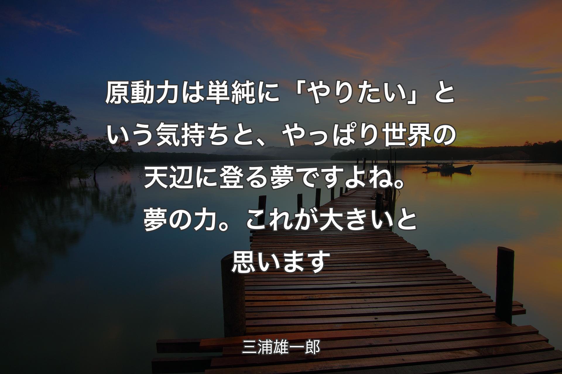 【背景3】原動力は単純に「やりたい」という気持ちと、やっぱり世界の天辺に登る夢ですよね。夢の力。これが大きいと思います - 三浦雄一郎