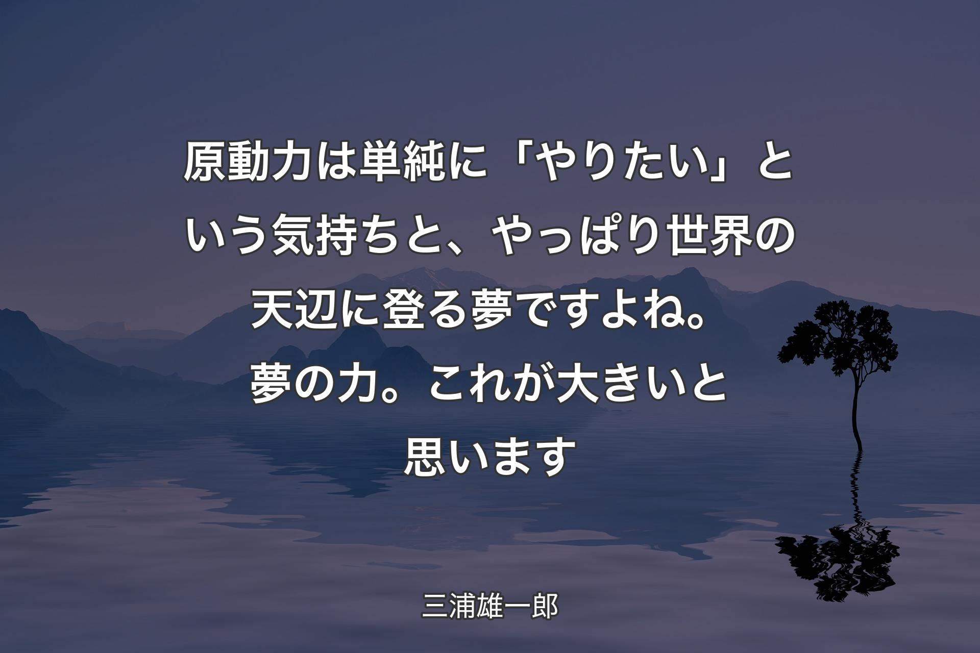 【背景4】原動力は単純に「やりたい」という気持ちと、やっぱり世界の天辺に登る夢ですよね。夢の力。これが大きいと思います - 三浦雄一郎