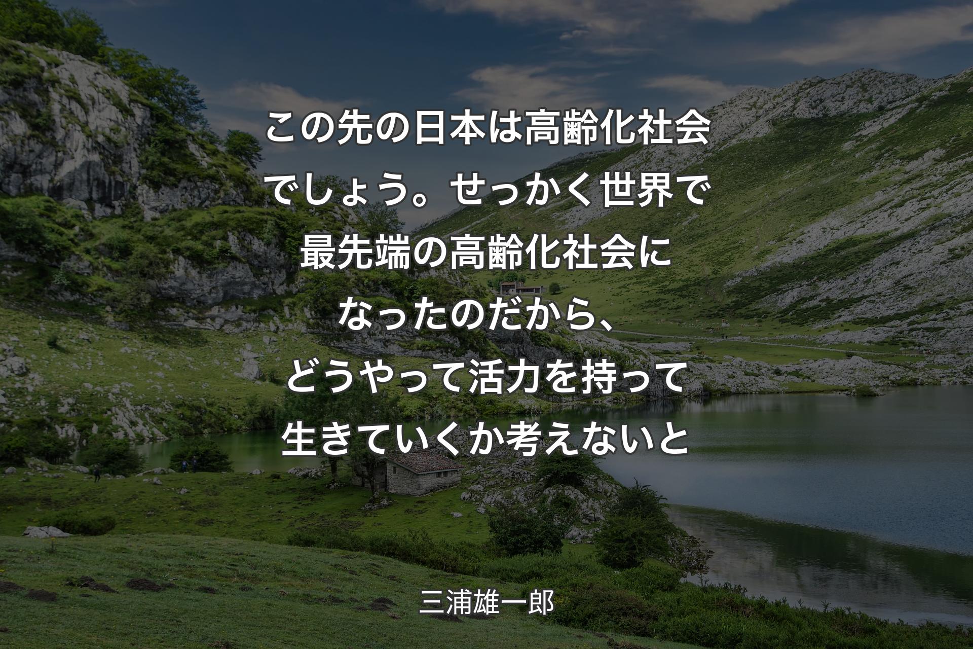 【背景1】この先の日本は高齢化社会でしょう。せっかく世界で最先端の高齢化社会になったのだから、どうやって活力を持って生きていくか考えないと - 三浦雄一郎