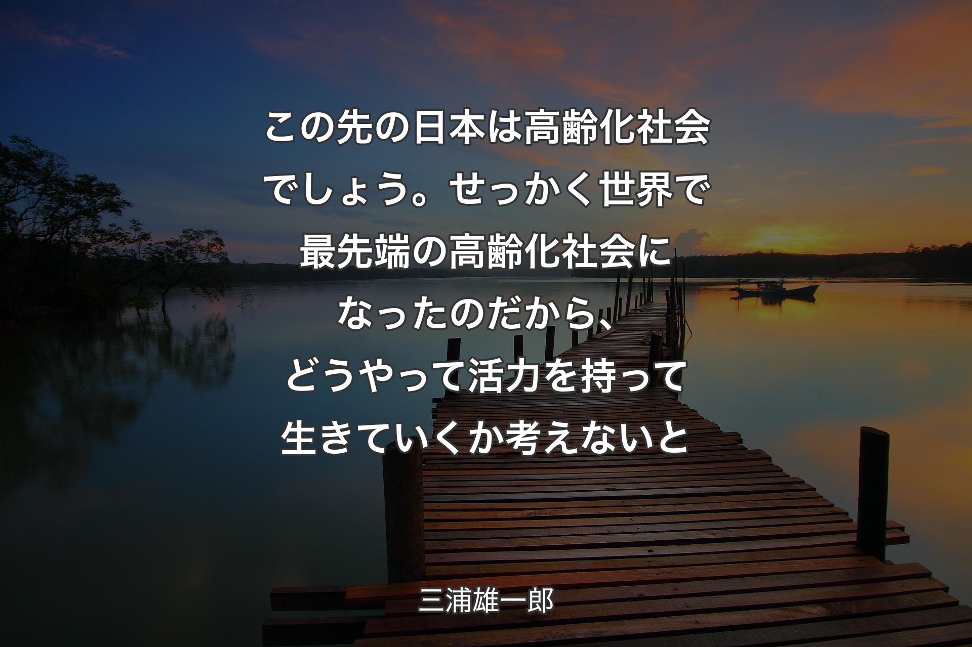 【背景3】この先の日本は高齢化社会でしょう。せっかく世界で最先端の高齢化社会になったのだから、どうやって活力を持って生きていくか考えないと - 三浦雄一郎