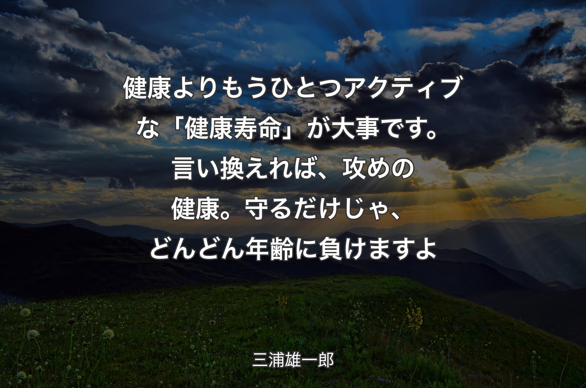 健康よりもうひとつアクティブな「健康寿命」が大事です。言い換えれば、攻めの健康。守るだけじゃ、どんどん年齢に負けますよ - 三浦雄一郎