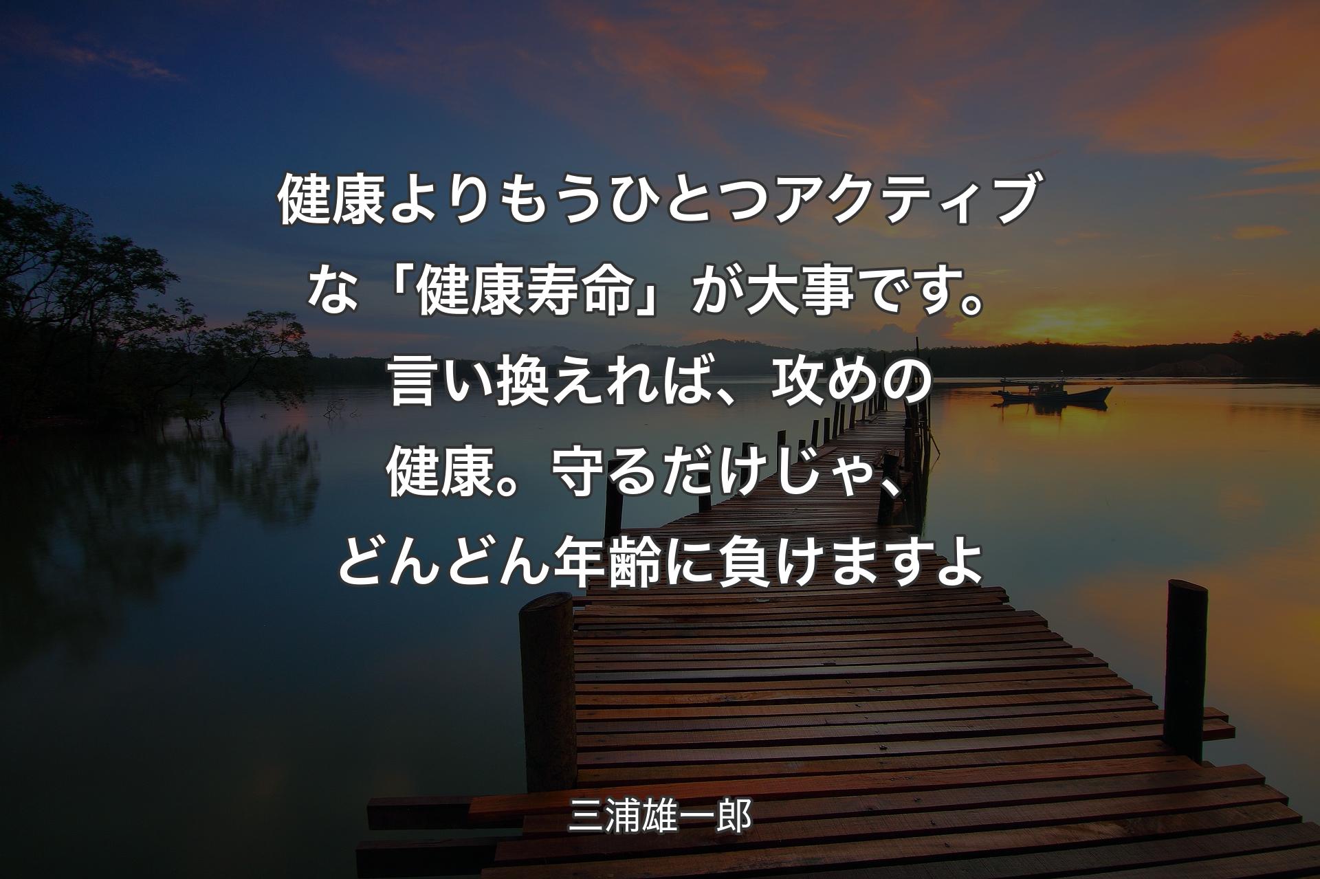 【背景3】健康よりもうひとつアクティブな「健康寿命」が大事です。言い換えれば、攻めの健康。守るだけじゃ、どんどん年齢に負けますよ - 三浦雄一郎