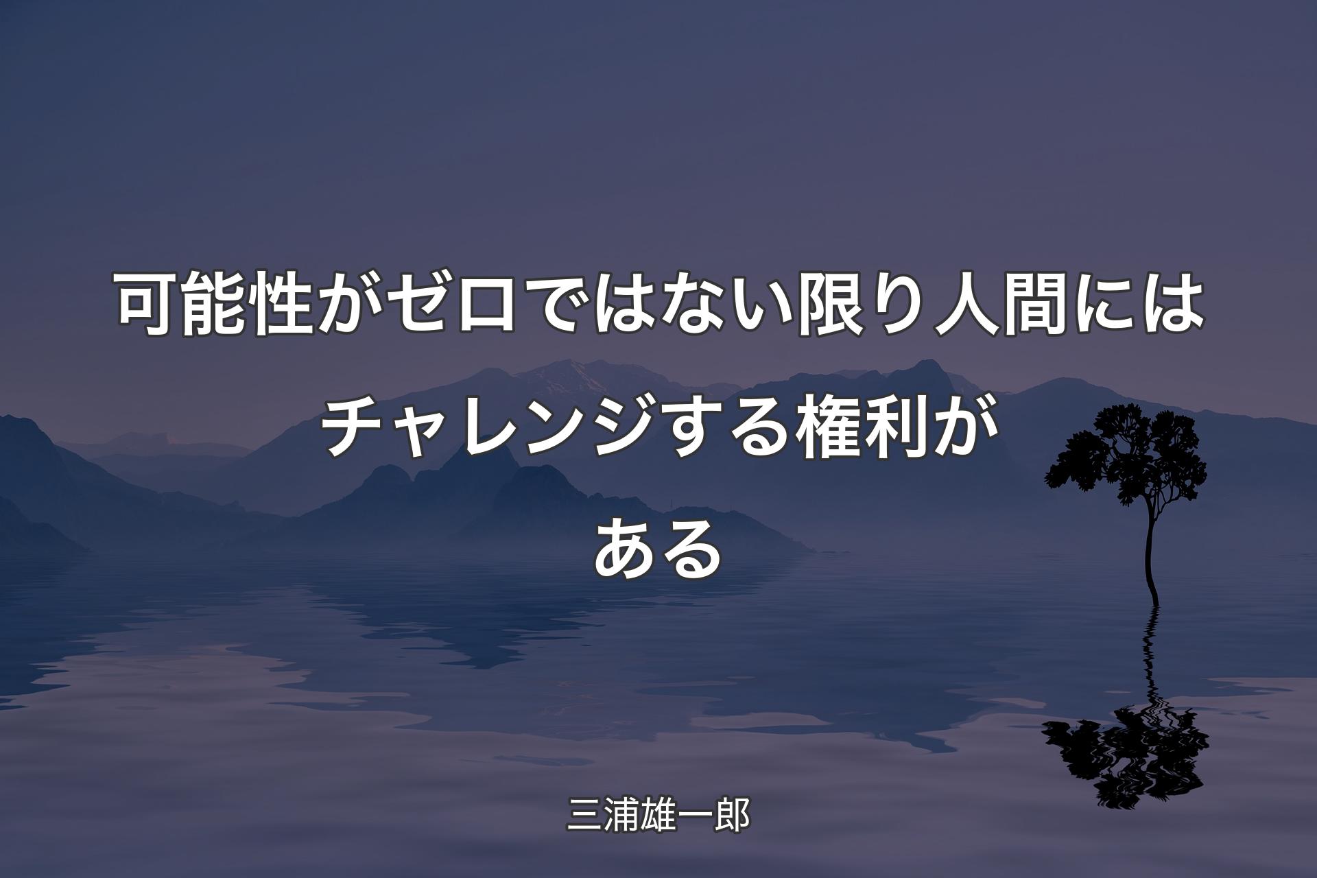 可能性がゼロではない限り人間にはチャレンジする権利がある - 三浦雄一郎