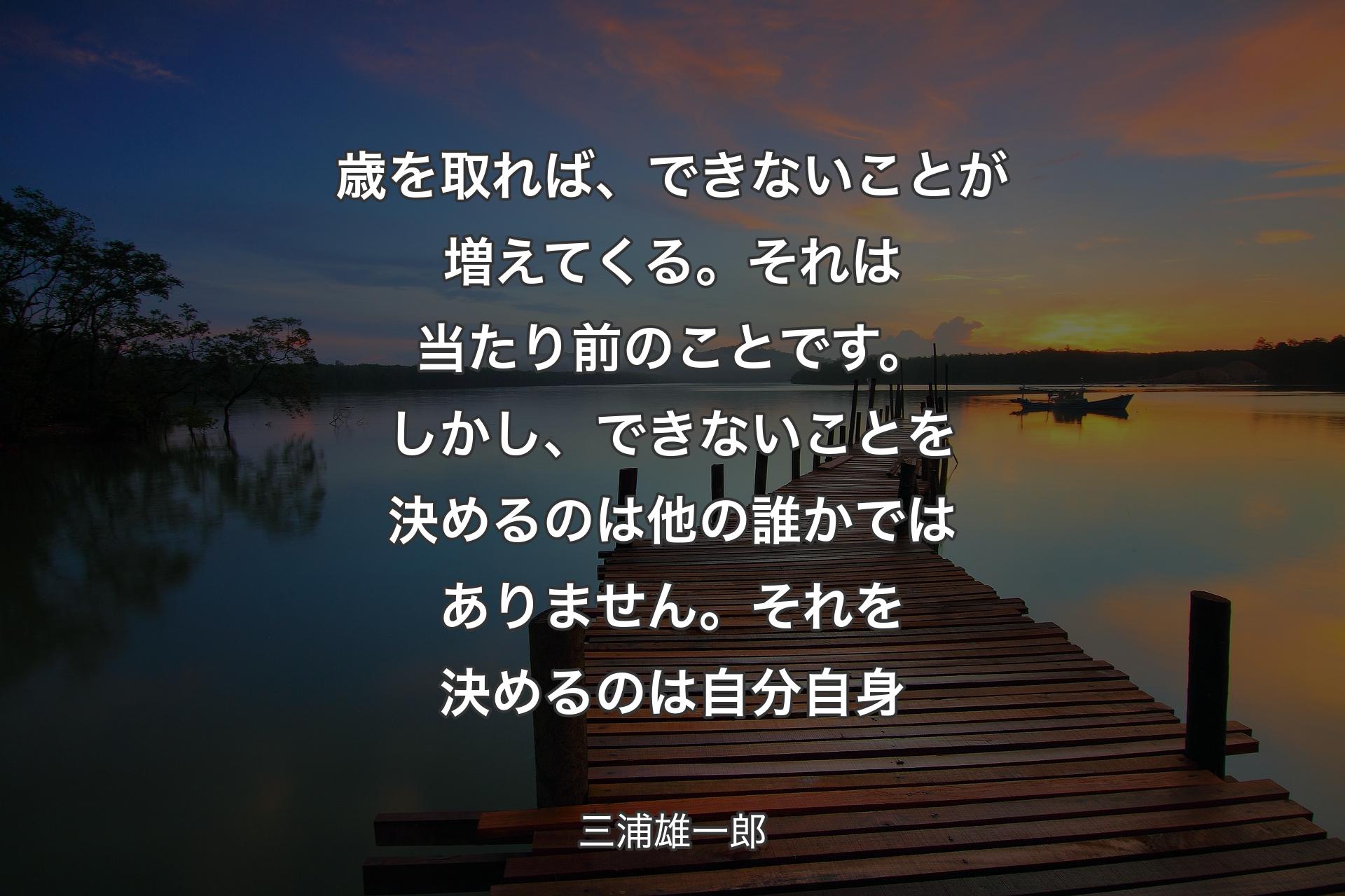 歳を取れば、できないことが増えてくる。それは当たり前のことです。しかし、できないことを決めるのは他の誰かではありません。それを決めるのは自分自身 - 三浦雄一郎