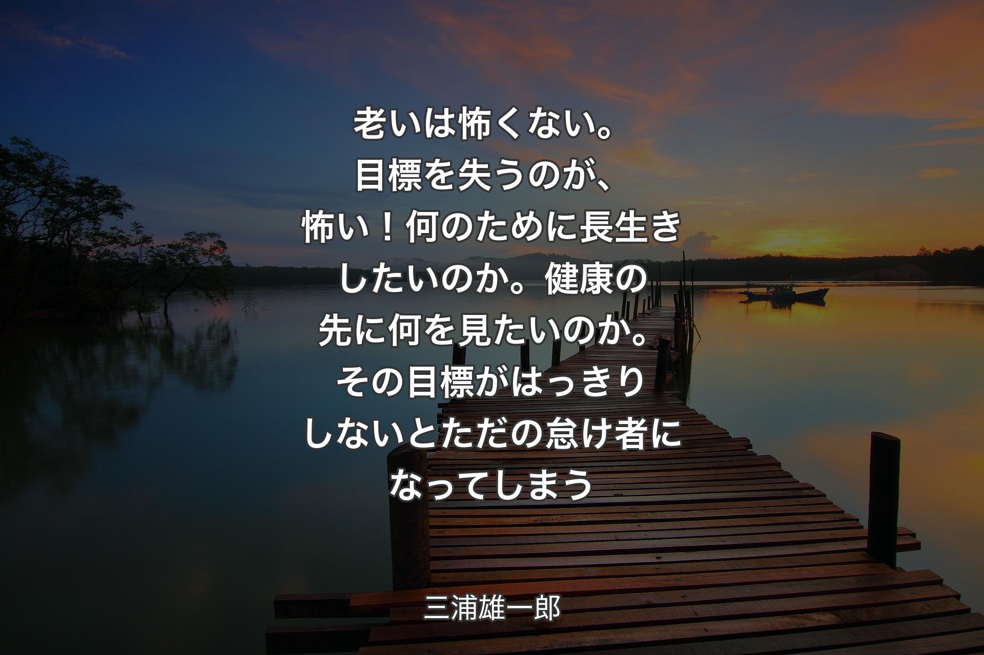 老いは怖くない。目標を失うのが、怖い！何のために長生きしたいのか。健康の先に何を見たいのか。その目標がはっきりしないとただの怠け者になってしまう - 三浦雄一郎