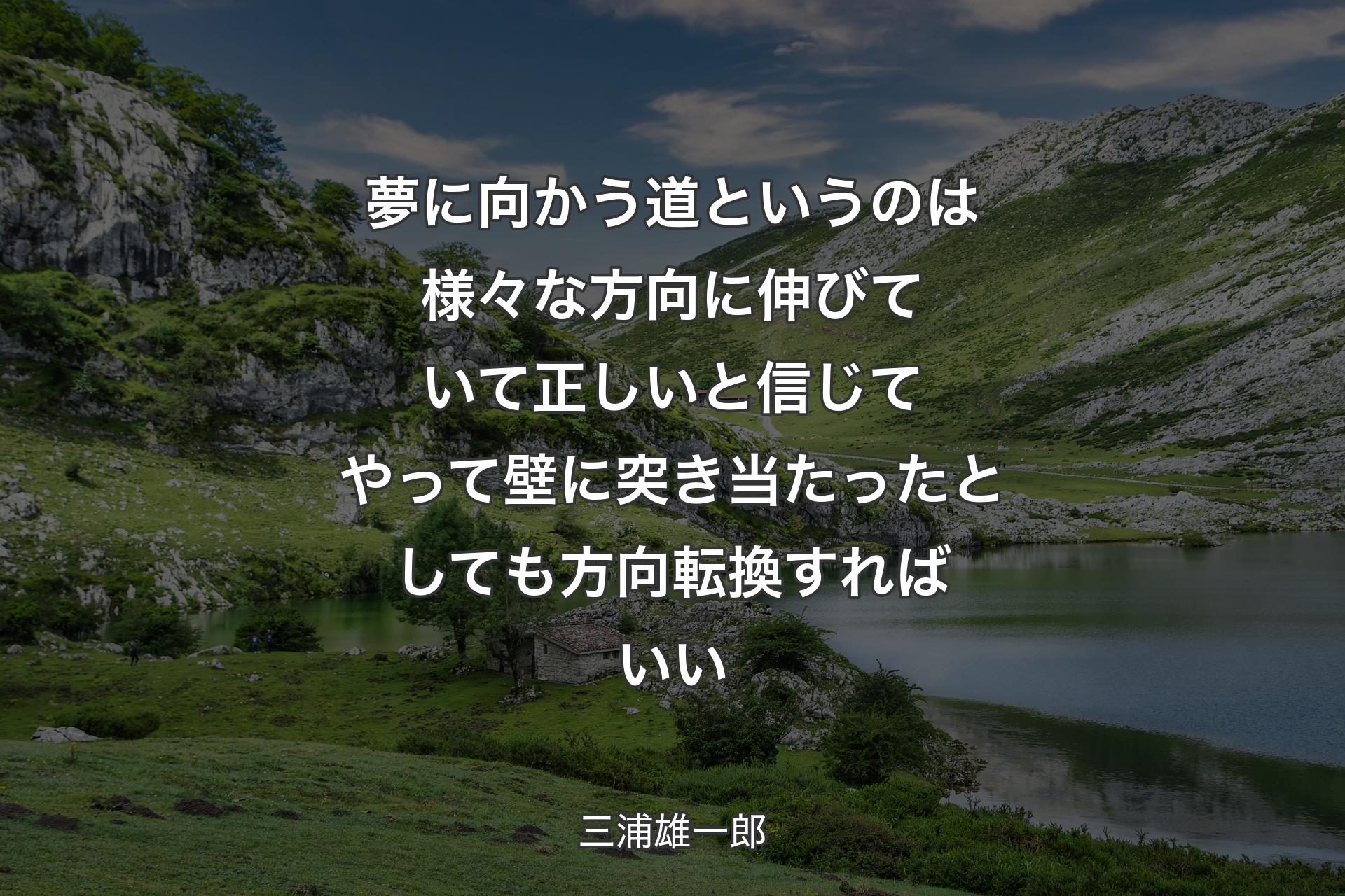 夢に向かう道というのは様々な方向に伸びていて正しいと信じてやって壁に突き当たったとしても方向転換すればいい - 三浦雄一郎