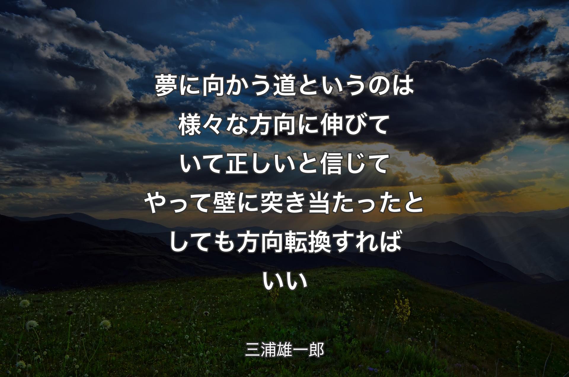 夢に向かう道というのは様々な方向に伸びていて正しいと信じてやって壁に突き当たったとしても方向転換すればいい - 三浦雄一郎