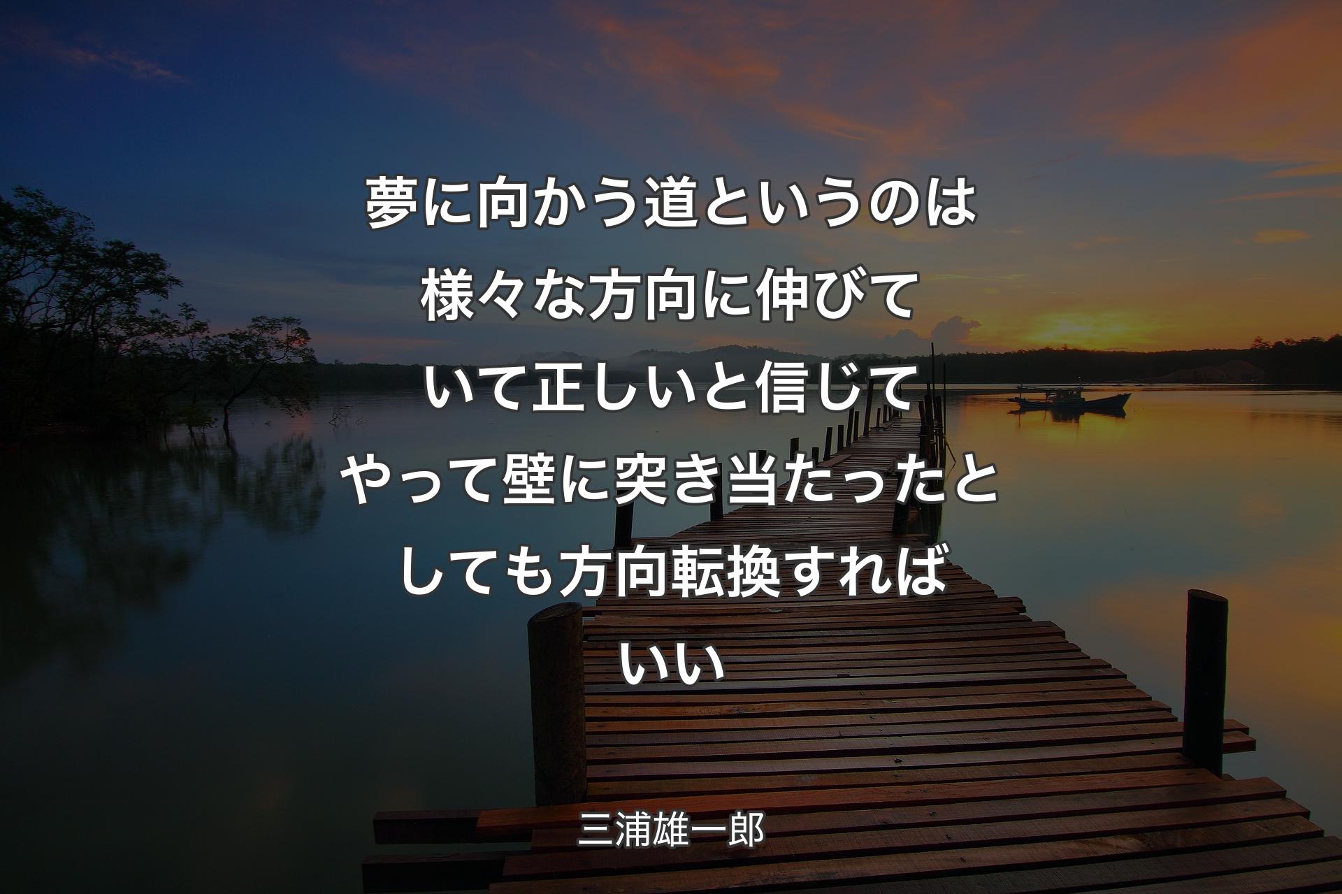 夢に向かう道というのは様々な方向に伸びていて正しいと信じてやって壁に突き当たったとしても方向転換すればいい - 三浦雄一郎