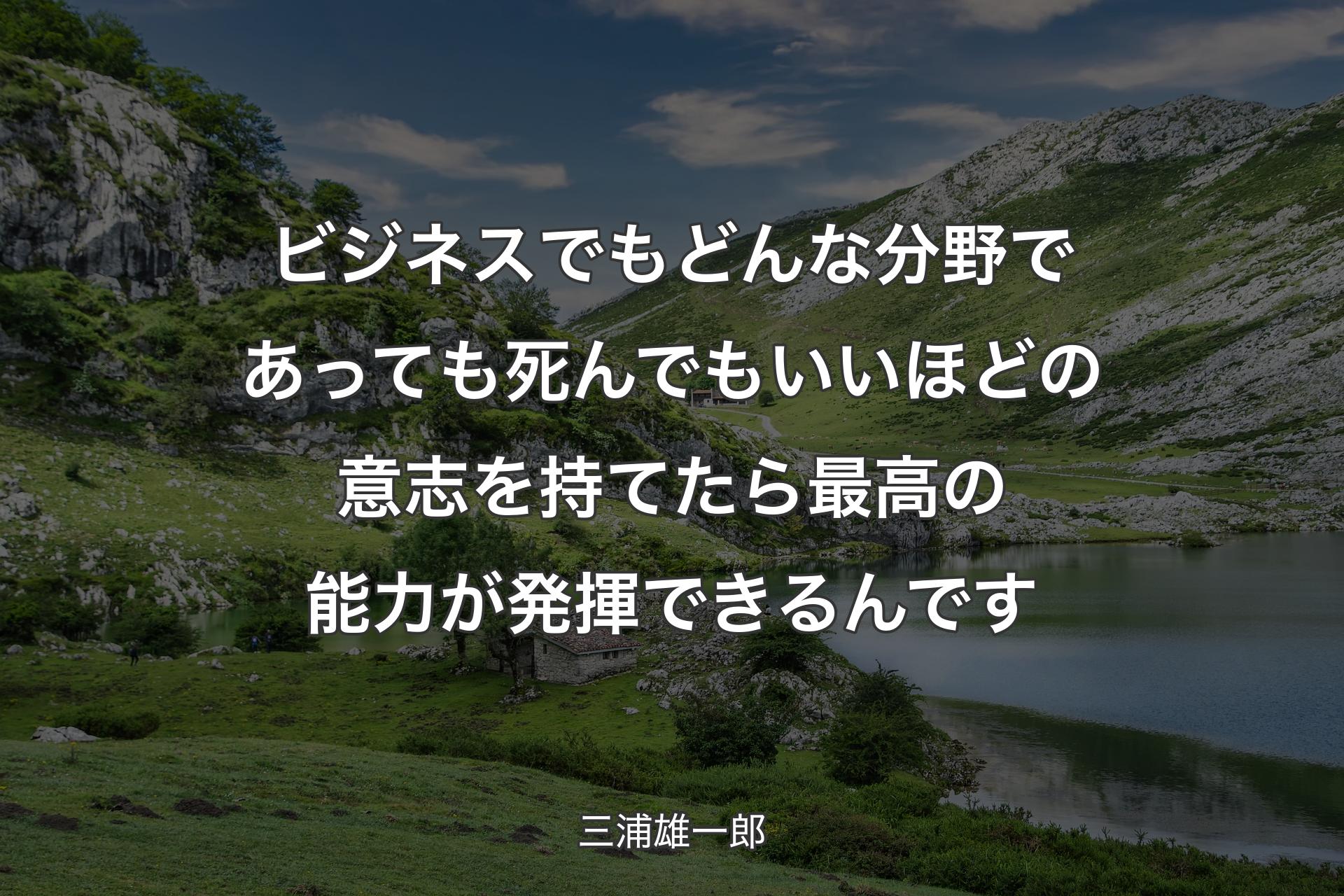 【背景1】ビジネスでもどんな分野であっても死んでもいいほどの意志を持てたら最高の能力が発揮できるんです - 三浦雄一郎