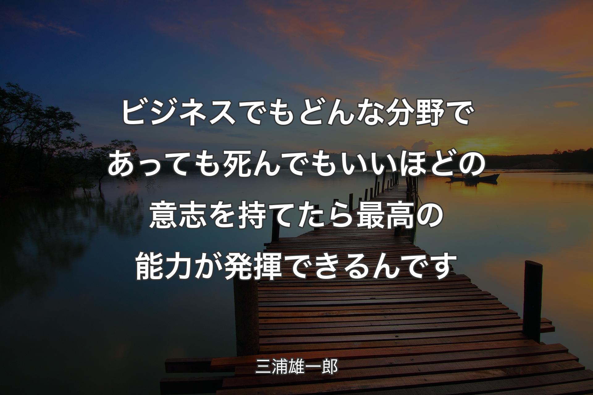 ビジネスでもどんな分野であっても死んでもいいほどの意志を持てたら最高の能力が発揮できるんです - 三浦雄一郎