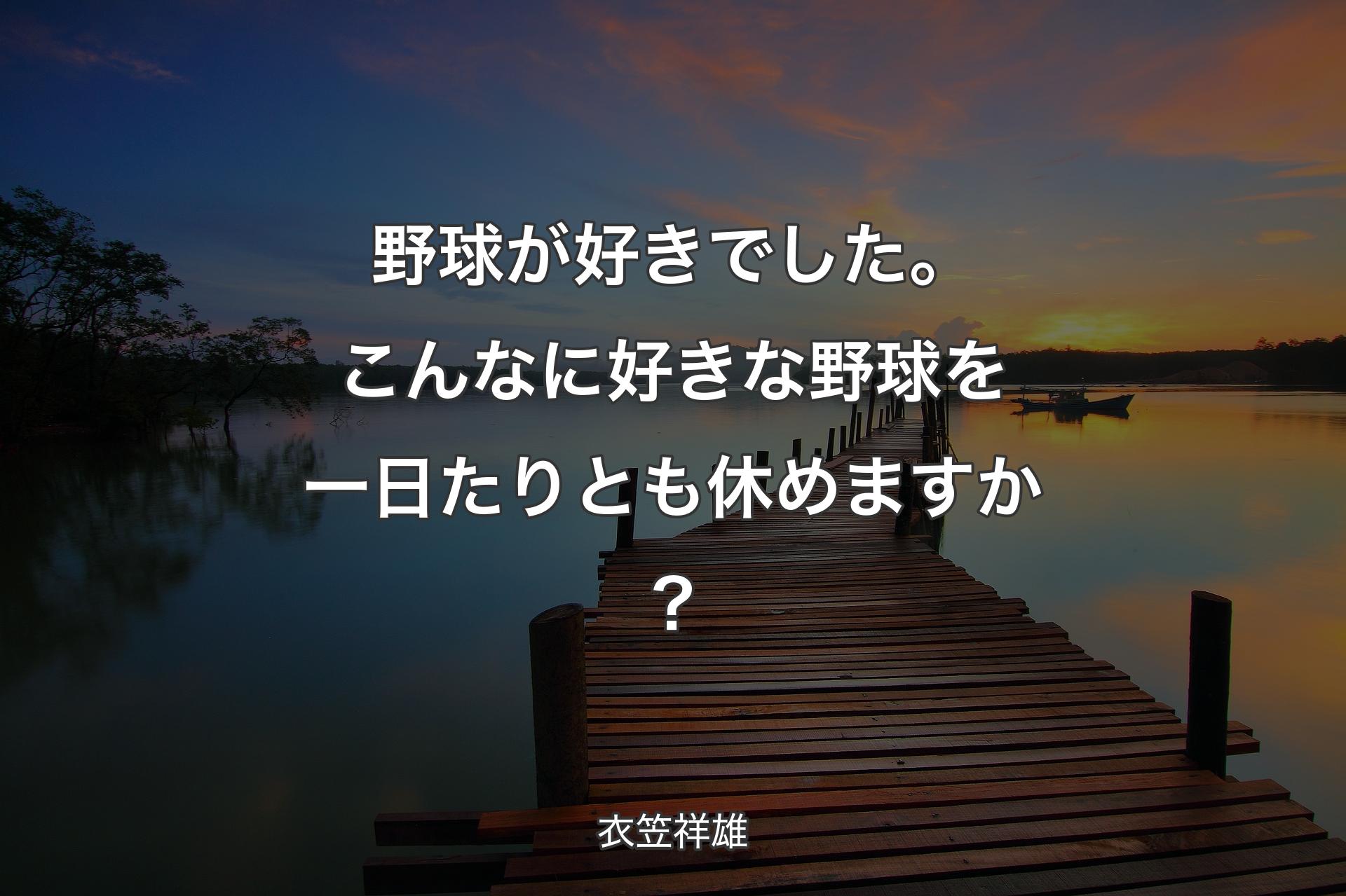 【背景3】野球が好きでした。こんなに好きな野球を一日たりとも休めますか？ - 衣笠祥雄