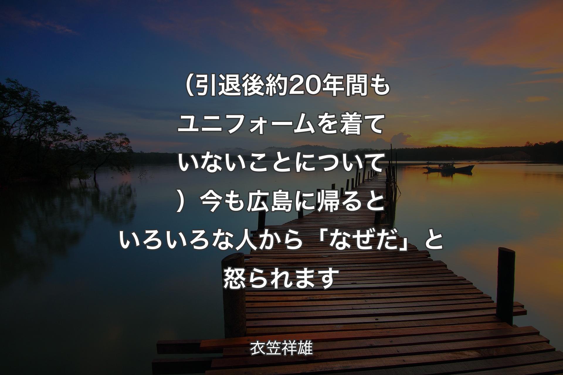 （引退後約20年間もユニフォームを着ていないことについて）今も広島に帰るといろいろな人から「なぜだ」と怒られます - 衣笠祥雄