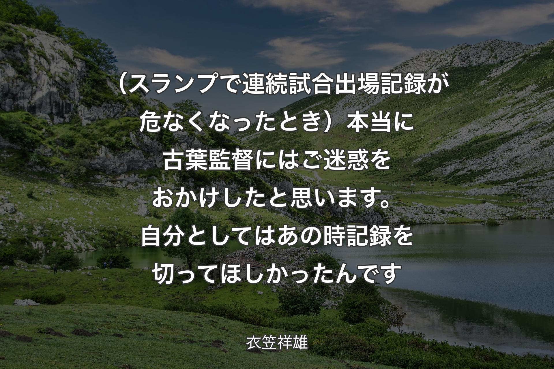 【背景1】（スランプで連続試合出場記録が危なくなったとき）本当に古葉監督にはご迷惑をおかけしたと思います。自分としてはあの時記録を切ってほしかったんです - 衣笠祥雄