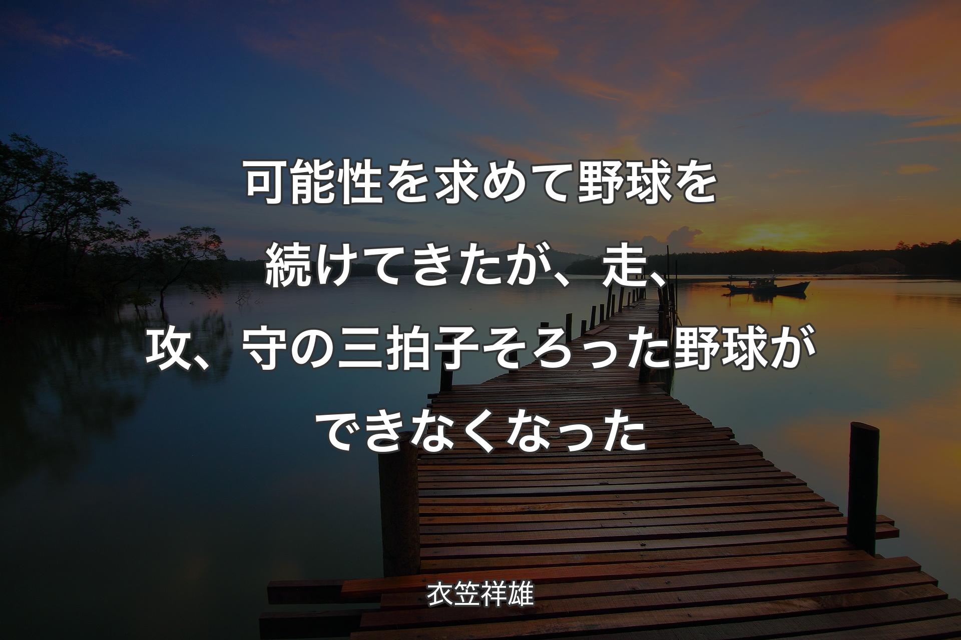 可能性を求めて野球を続けてきたが、走、攻、守の三拍子そろった野球ができなくなった - 衣笠祥雄