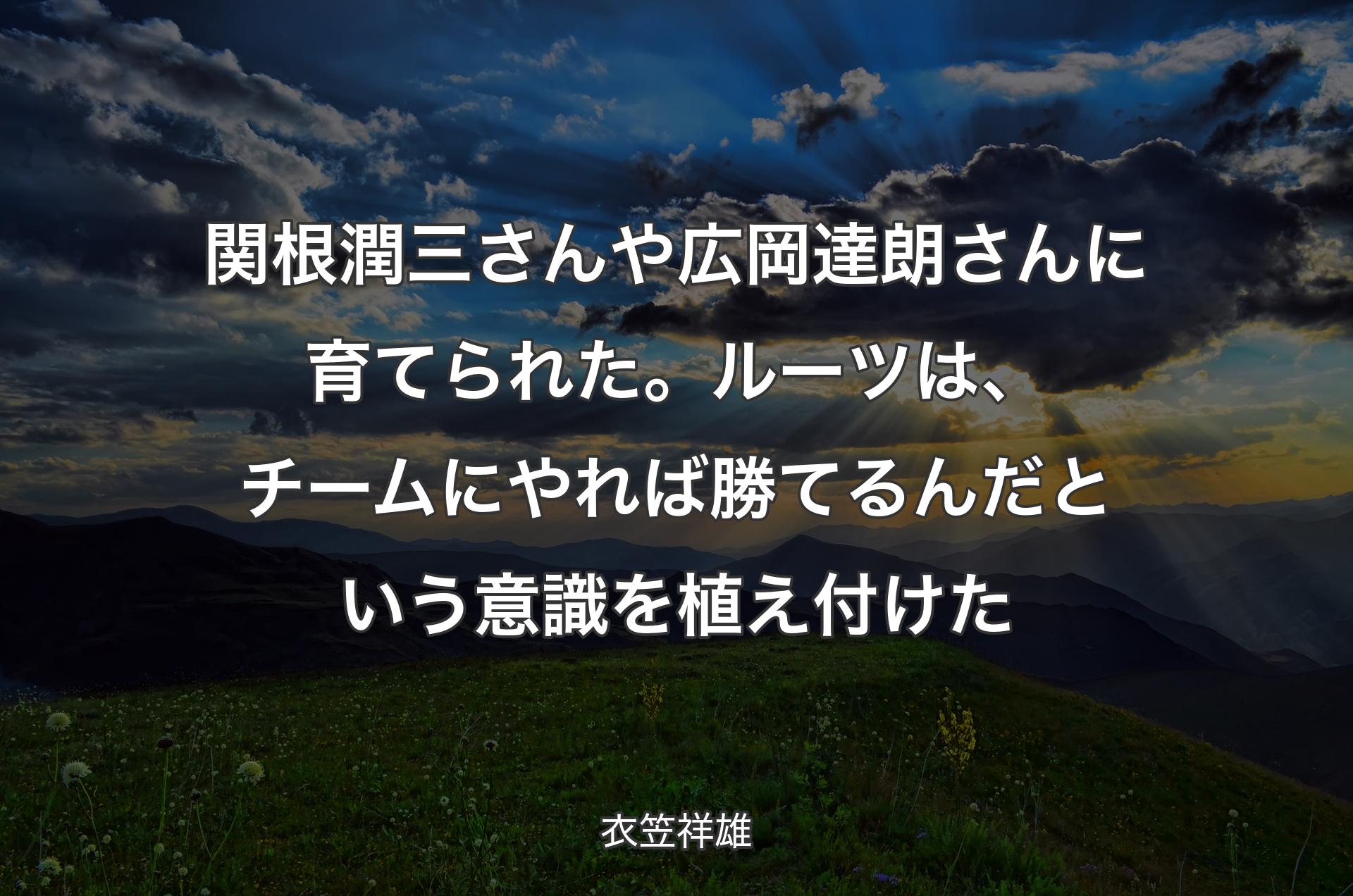 関根潤三さんや広岡達朗さんに育てられた。ルーツは、チームにやれば勝てるんだという意識を植え付けた - 衣笠祥雄