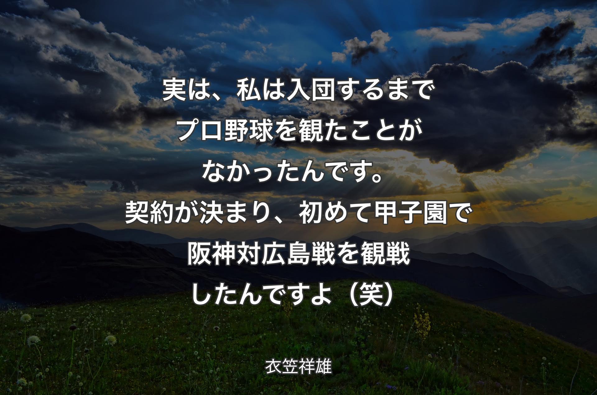 実は、私は入団するまでプロ野球を観たことがなかったんです。契約が決まり、初めて甲子園で阪神対広島戦を観戦したんですよ（笑） - 衣笠祥雄