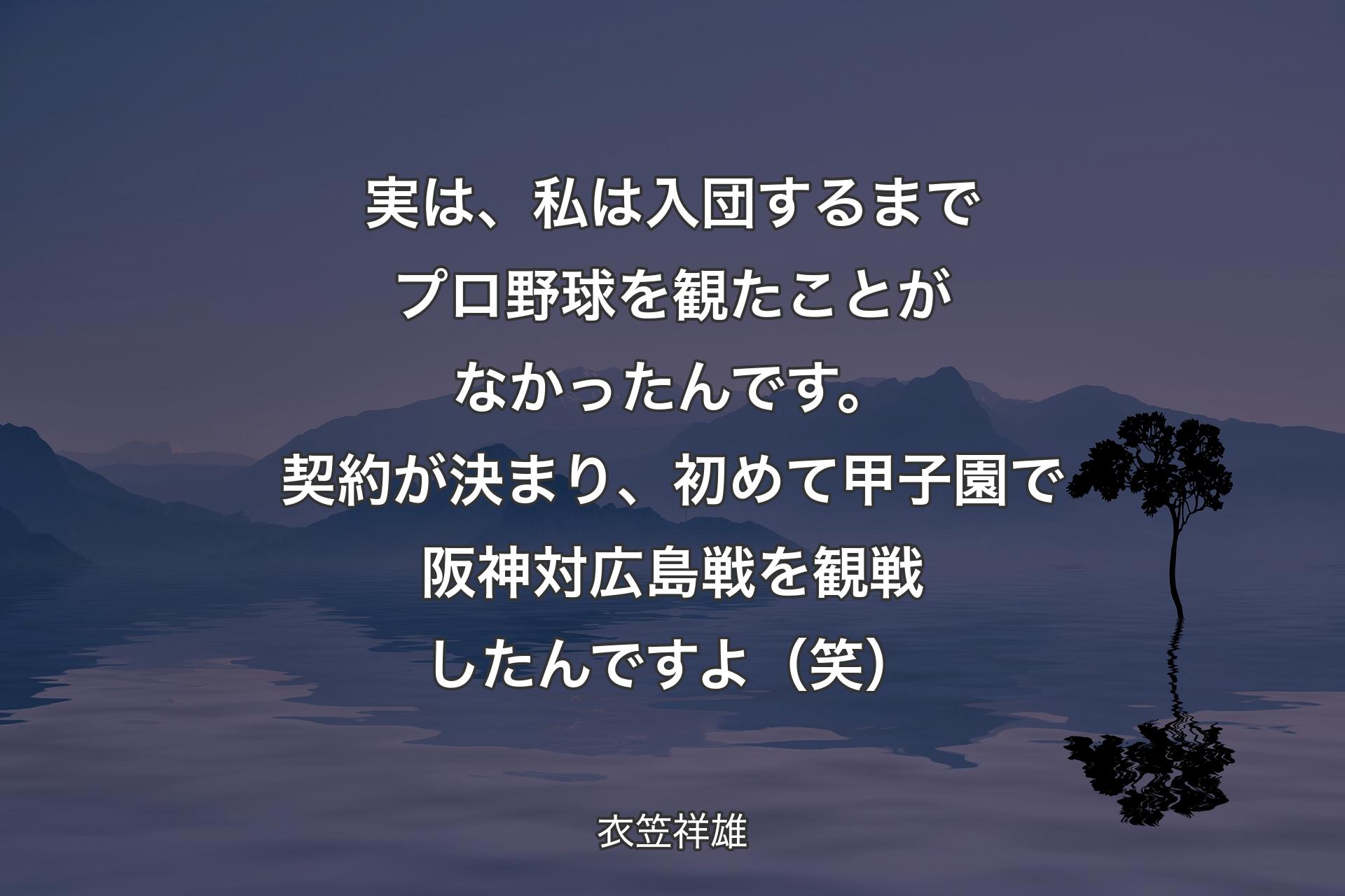 【背景4】実は、私は入団するまでプロ野球を観たことがなかったんです。契約が決まり、初めて甲子園で阪神対広島戦を観戦したんですよ（笑） - 衣笠祥雄