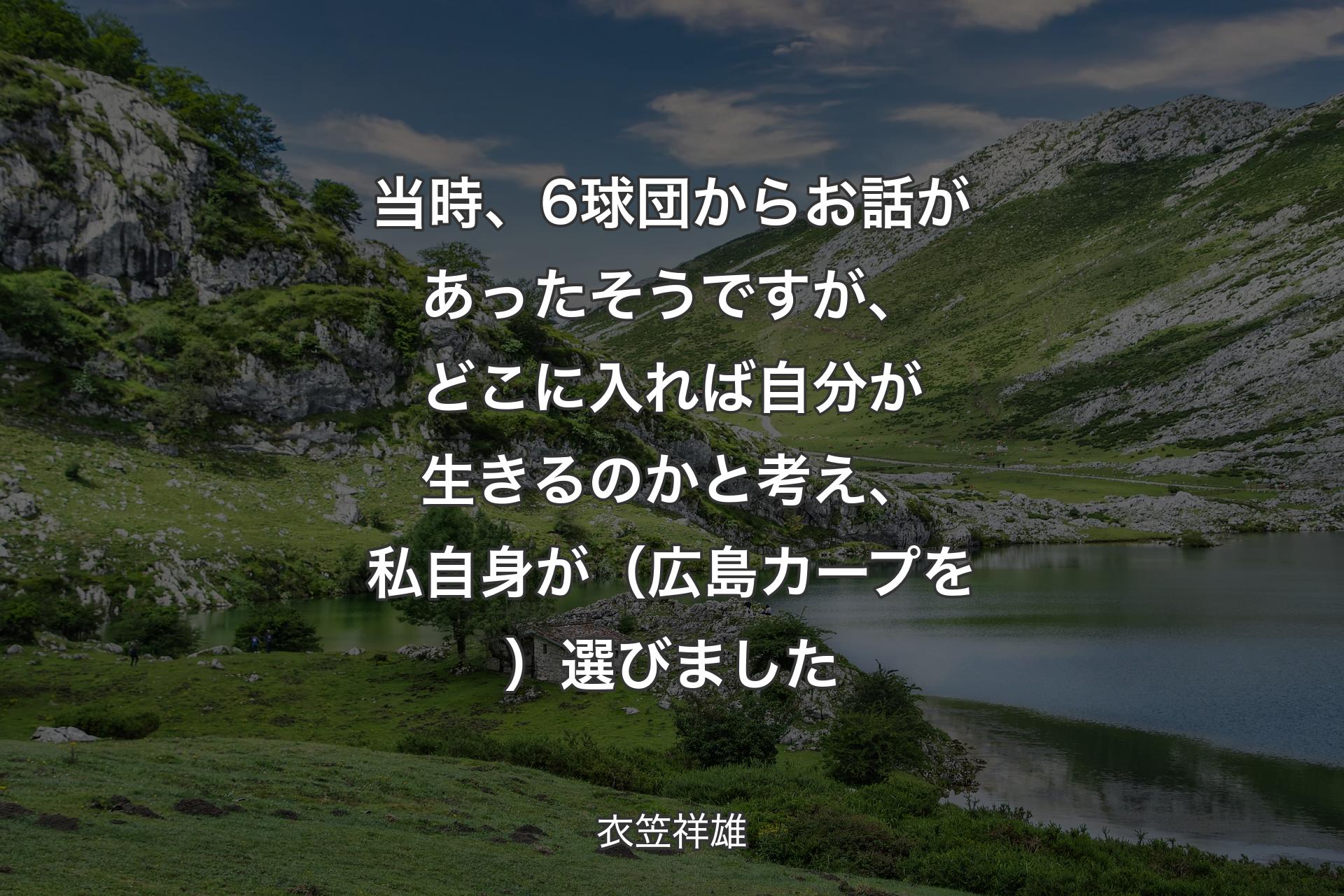 【背景1】当時、6球団からお話があったそうですが、どこに入れば自分が生きるのかと考え、私自身が（広島カープを）選びました - 衣笠祥雄