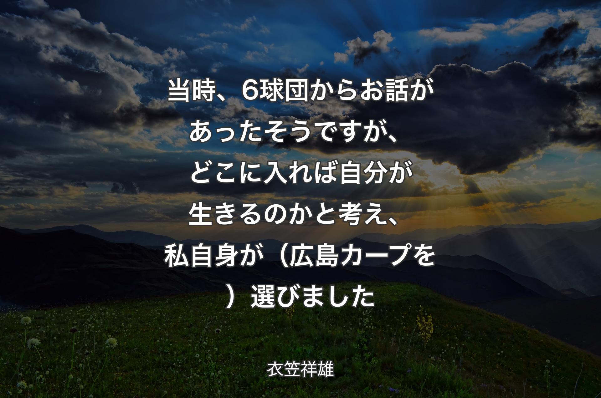 当時、6球団からお話があったそうですが、どこに入れば自分が生きるのかと考え、私自身が（広島カープを）選びました - 衣笠祥雄