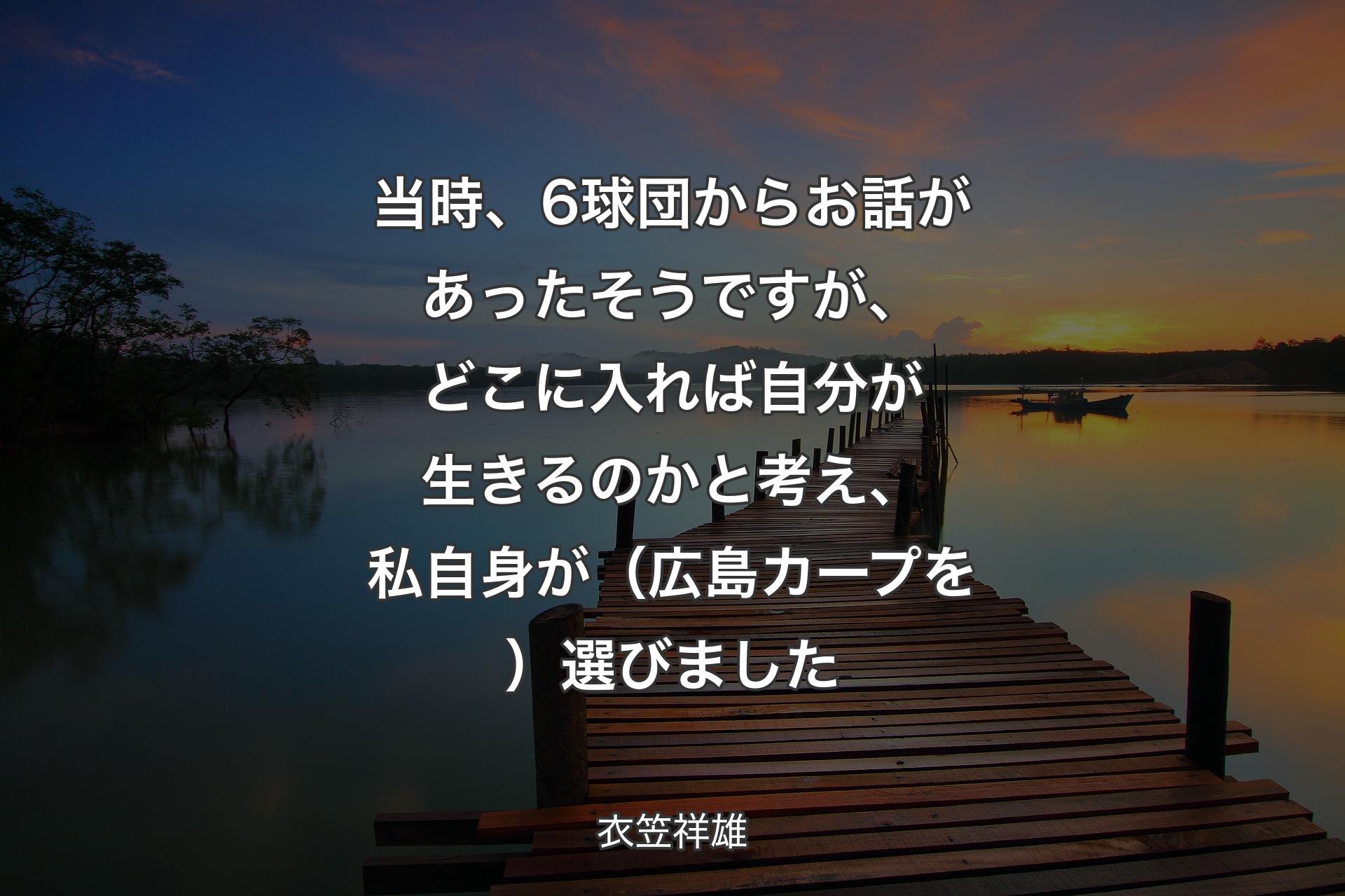 【背景3】当時、6球団からお話があったそうですが、どこに入れば自分が生きるのかと考え、私自身が（広島カープを）選びました - 衣笠祥雄