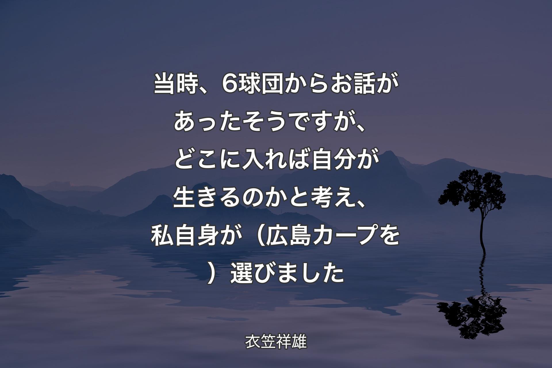 【背景4】当時、6球団からお話があったそうですが、どこに入れば自分が生きるのかと考え、私自身が（広島カープを）選びました - 衣笠祥雄