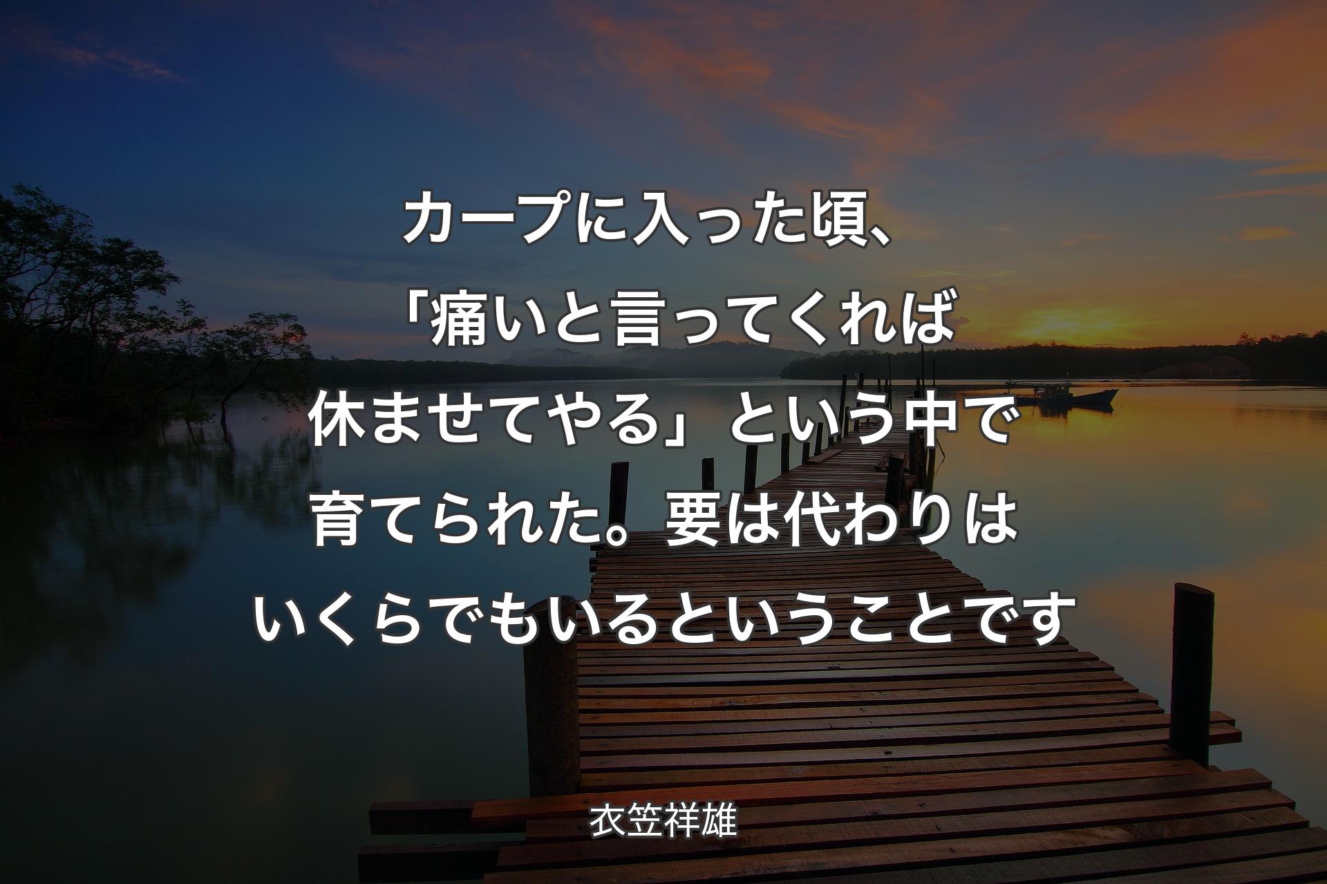 【背景3】カープに入った頃、「痛いと言ってくれば休ませてやる」という中で育てられた。要は代わりはいくらでもいるということです - 衣笠祥雄