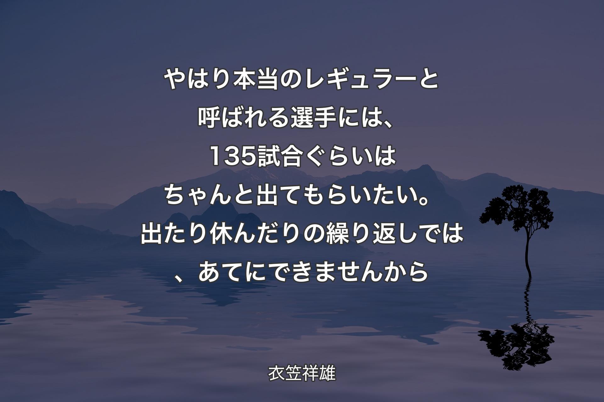 やはり本当のレギュラーと呼ばれる選手には、135試��合ぐらいはちゃんと出てもらいたい。出たり休んだりの繰り返しでは、あてにできませんから - 衣笠祥雄