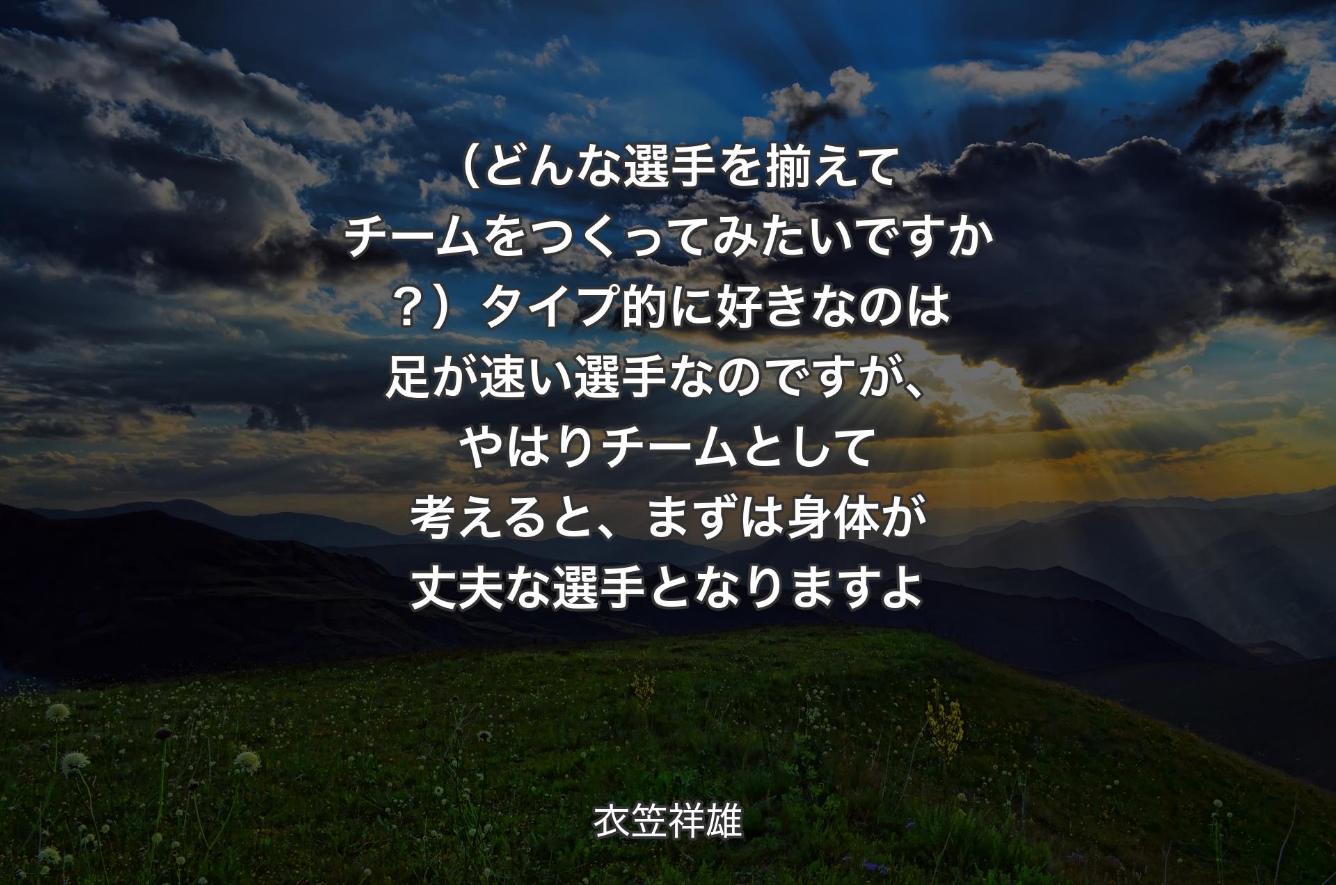 （どんな選手を揃えてチームをつくってみたいですか？）タイプ的に好きなのは足が速い選手なのですが、やはりチームとして考えると、まずは身体が丈夫な選手となりますよ - 衣笠祥雄