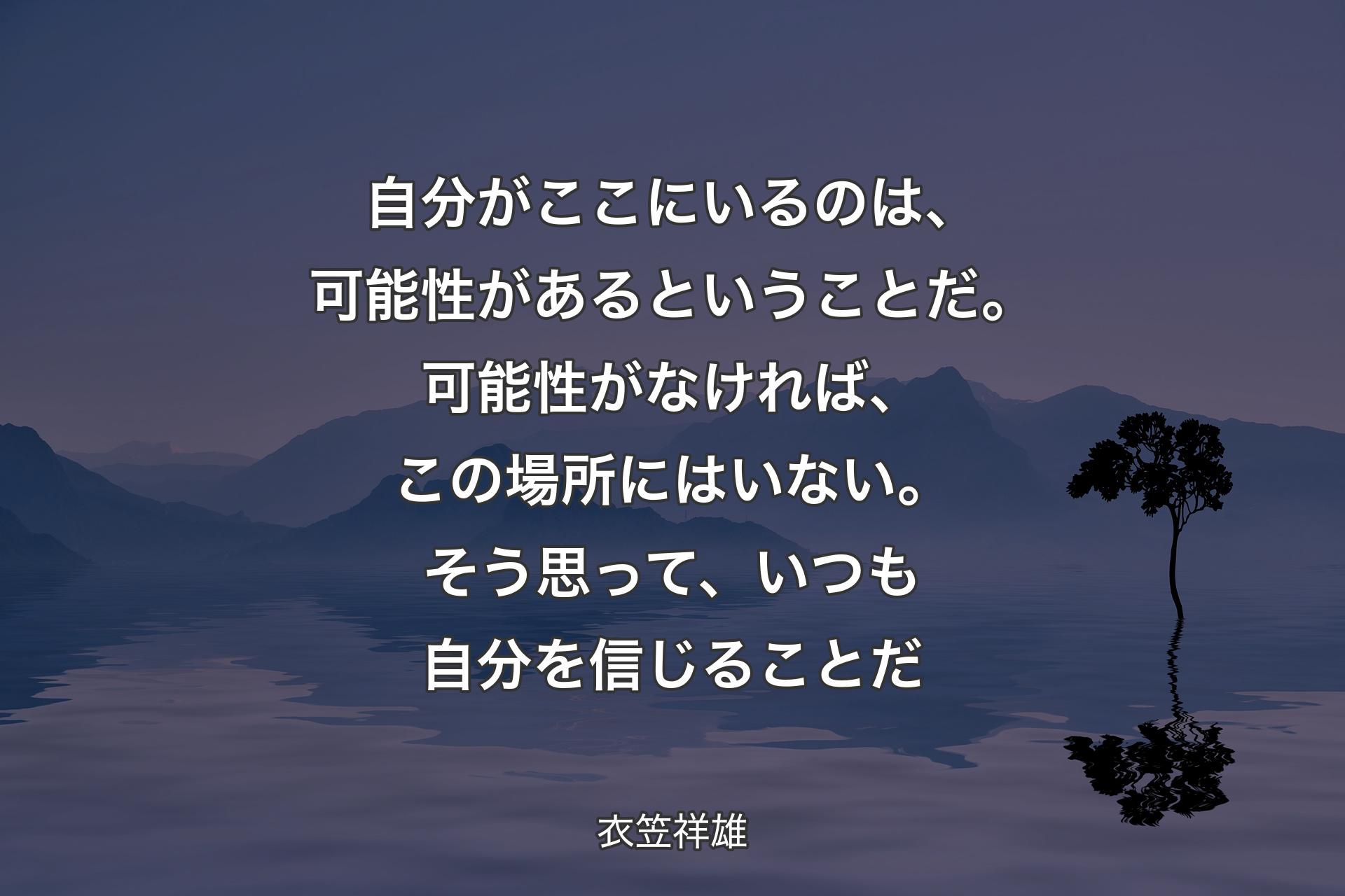 【背景4】自分がここにいるのは、可能性があるということだ。可能性がなければ、この場所にはいない。そう思って、いつも自分を信じることだ - 衣笠祥雄