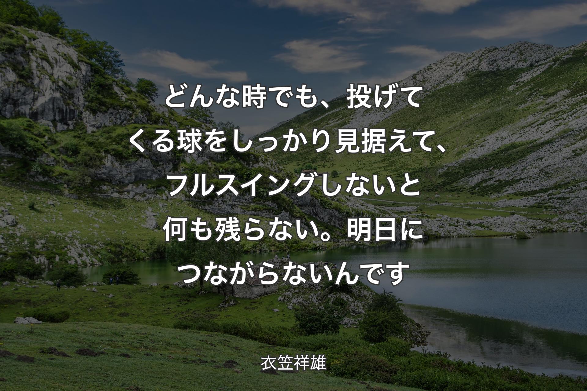 【背景1】どんな時でも、投げてくる球をしっかり見据えて、フルスイングしないと何も残らない。明日につながらないんです - 衣笠祥雄