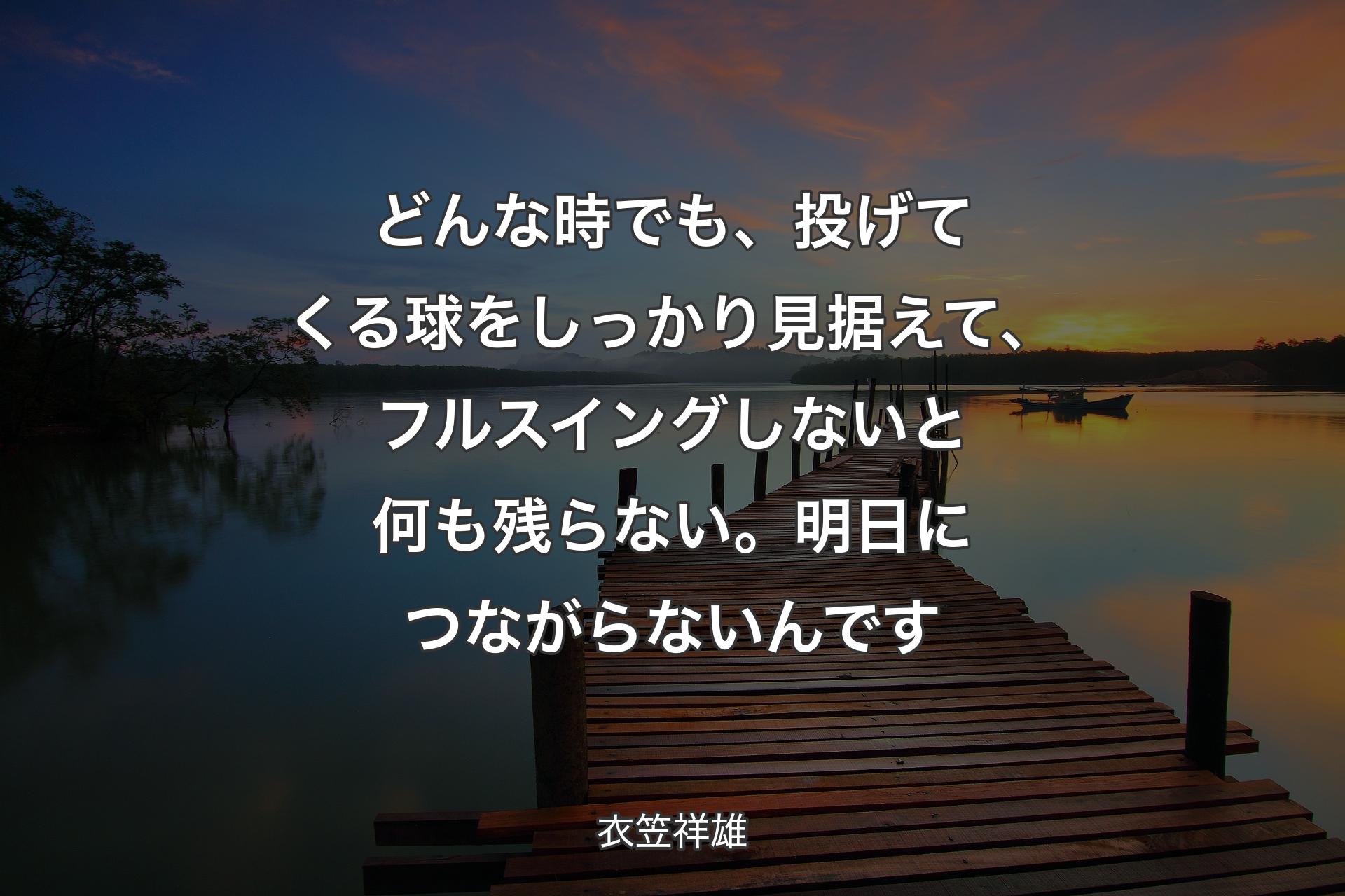 【背景3】どんな時でも、投げてくる球をしっかり見据えて、フルスイングしないと何も残らない。明日につながらないんです - 衣笠祥雄