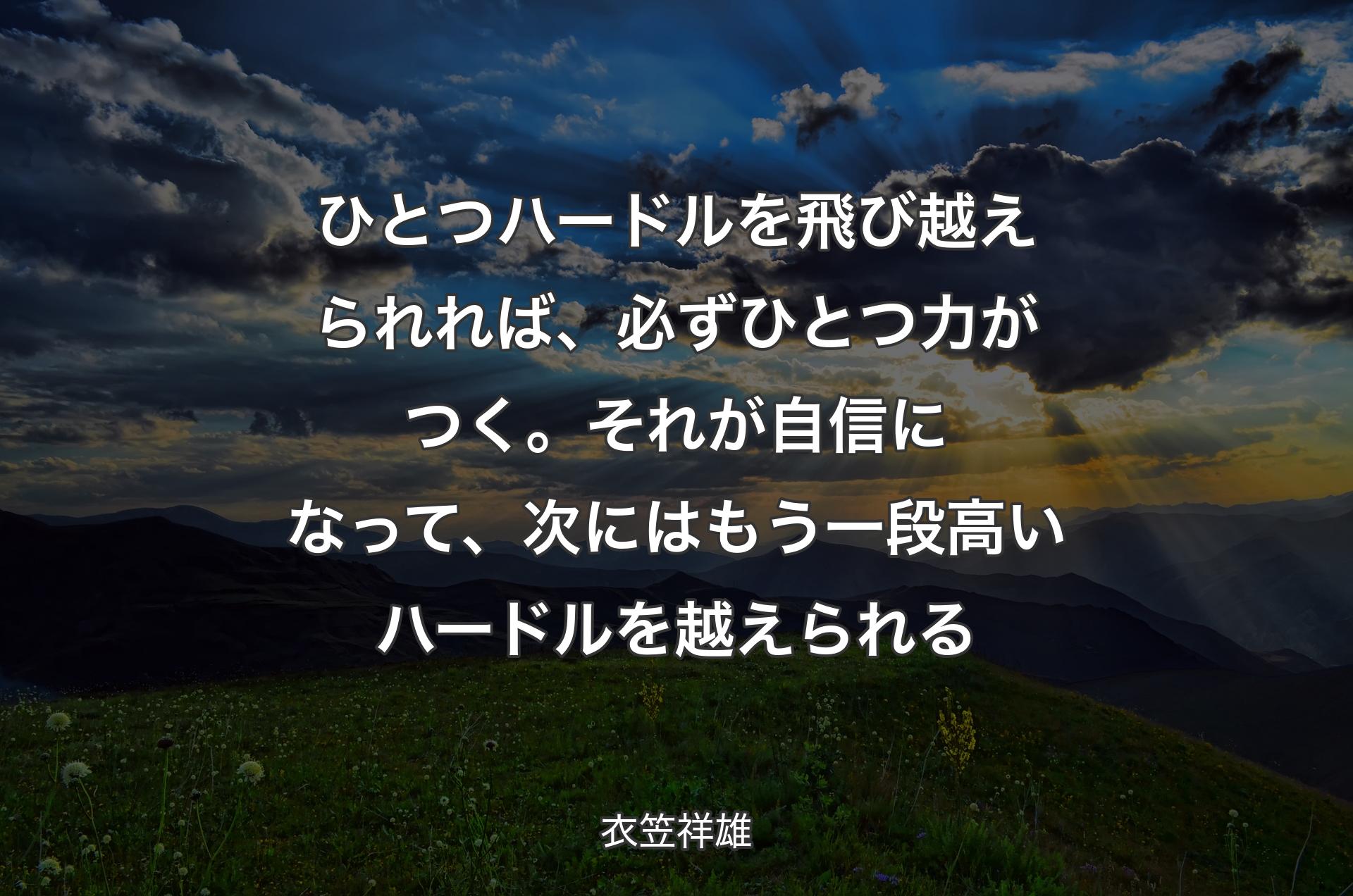 ひとつハードルを飛び越えられれば、必ずひとつ力がつく。それが自信になって、次にはもう一段高いハードルを越えられる - 衣笠祥雄