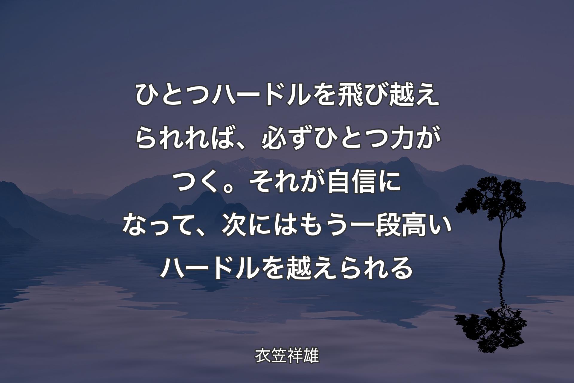 ひとつハードルを飛び越えられれば、必ずひとつ力がつく。それが自信になって、次にはもう一段高いハードルを越えられる - 衣笠祥雄