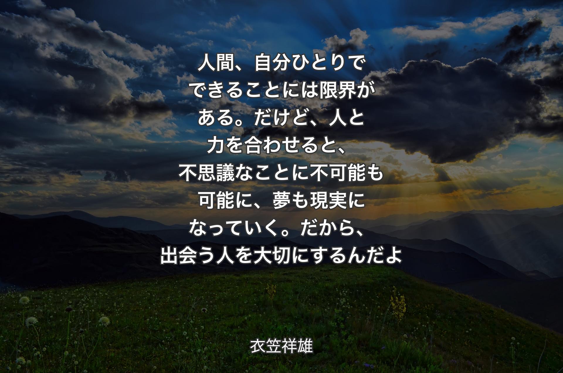 人間、自分ひとりでできることには限界がある。だけど、人と力を合わせると、不思議なことに不可能も可能に、夢も現実に�なっていく。だから、出会う人を大切にするんだよ - 衣笠祥雄