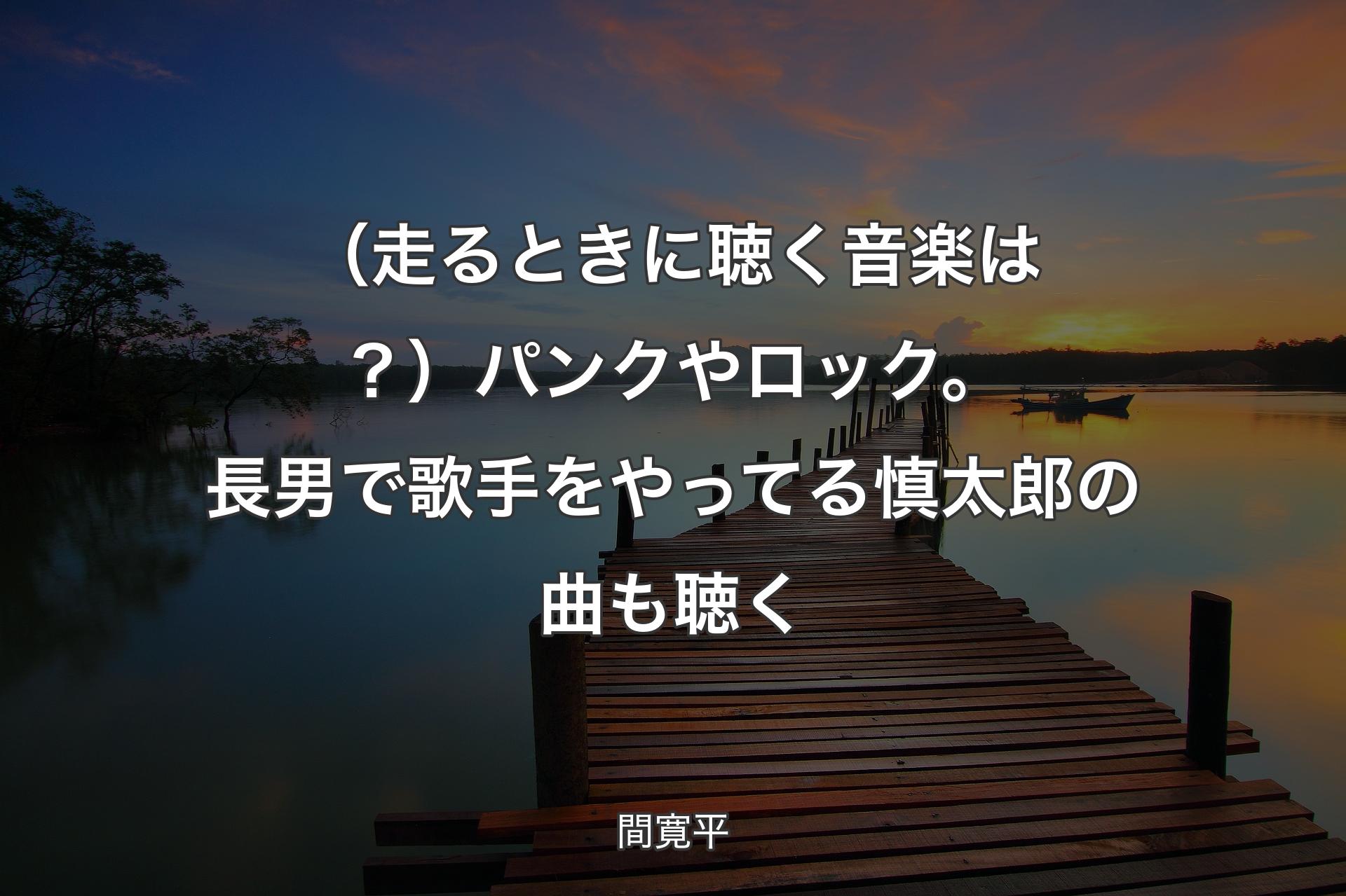 【背景3】（走るときに聴く音楽は？）パンクやロック。長男で歌手をやってる慎太郎の曲も聴く - ��間寛平