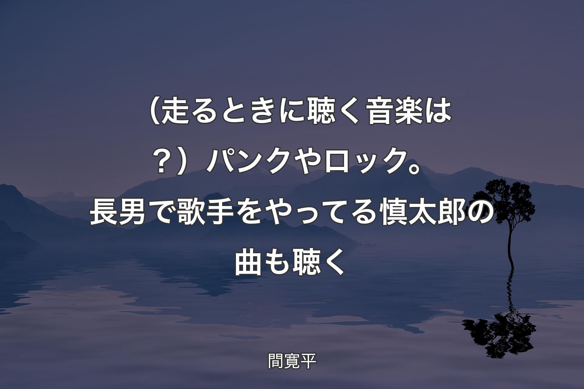 【背景4】（走るときに聴く音楽は？）パンクやロック。長男で歌手をやってる慎太郎の曲も聴く - 間寛平