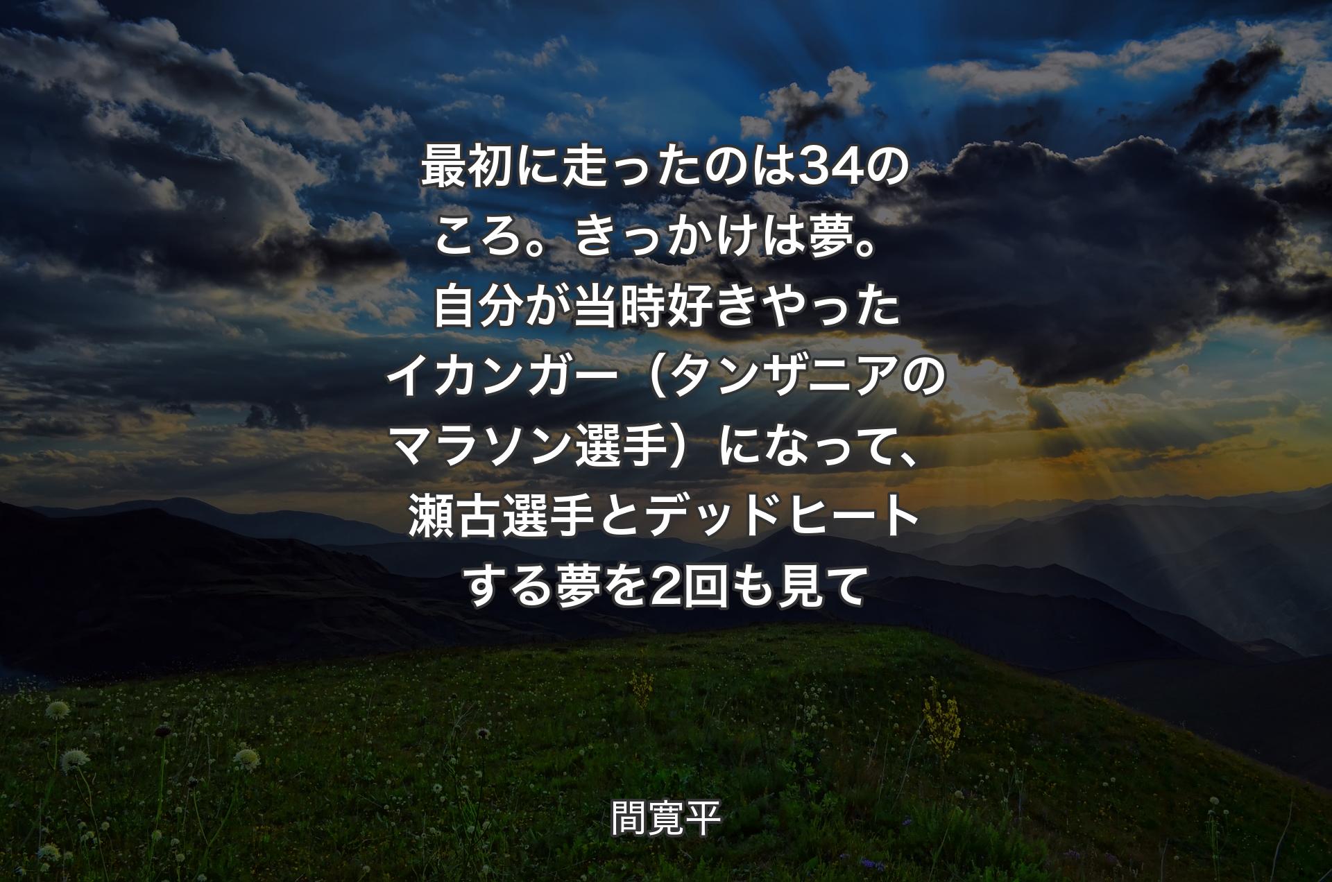 最初に走ったのは34のころ。きっかけは夢。自分が当時好きやったイカンガー（タンザニアのマラソン選手）になって、瀬古選手とデッドヒートする夢を2回も見て - 間寛平